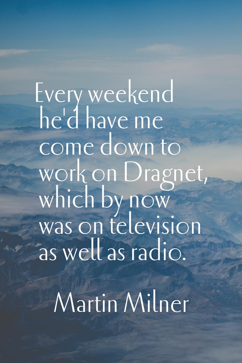 Every weekend he'd have me come down to work on Dragnet, which by now was on television as well as 