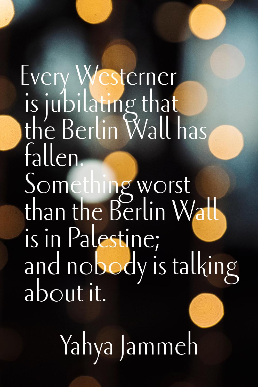Every Westerner is jubilating that the Berlin Wall has fallen. Something worst than the Berlin Wall