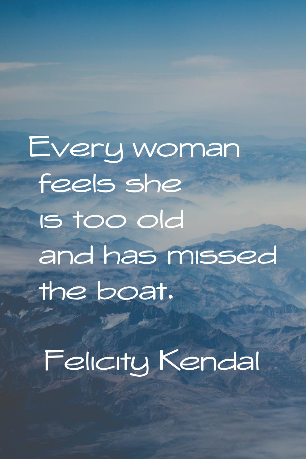 Every woman feels she is too old and has missed the boat.