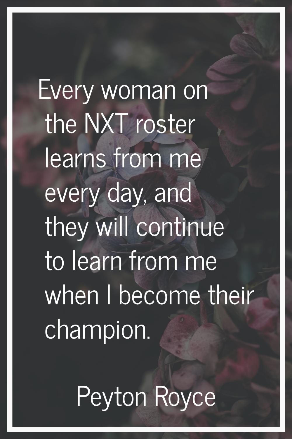 Every woman on the NXT roster learns from me every day, and they will continue to learn from me whe