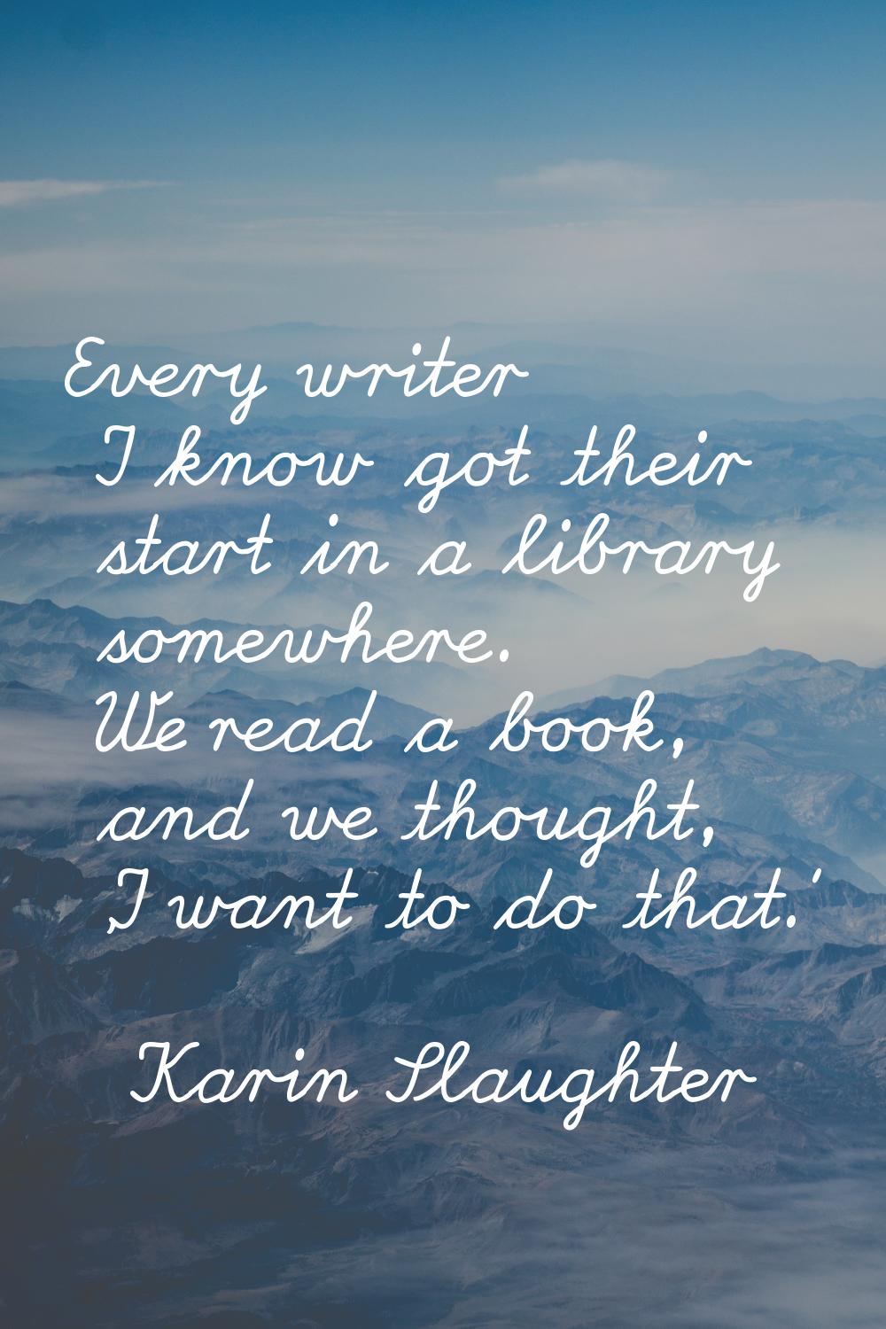 Every writer I know got their start in a library somewhere. We read a book, and we thought, 'I want