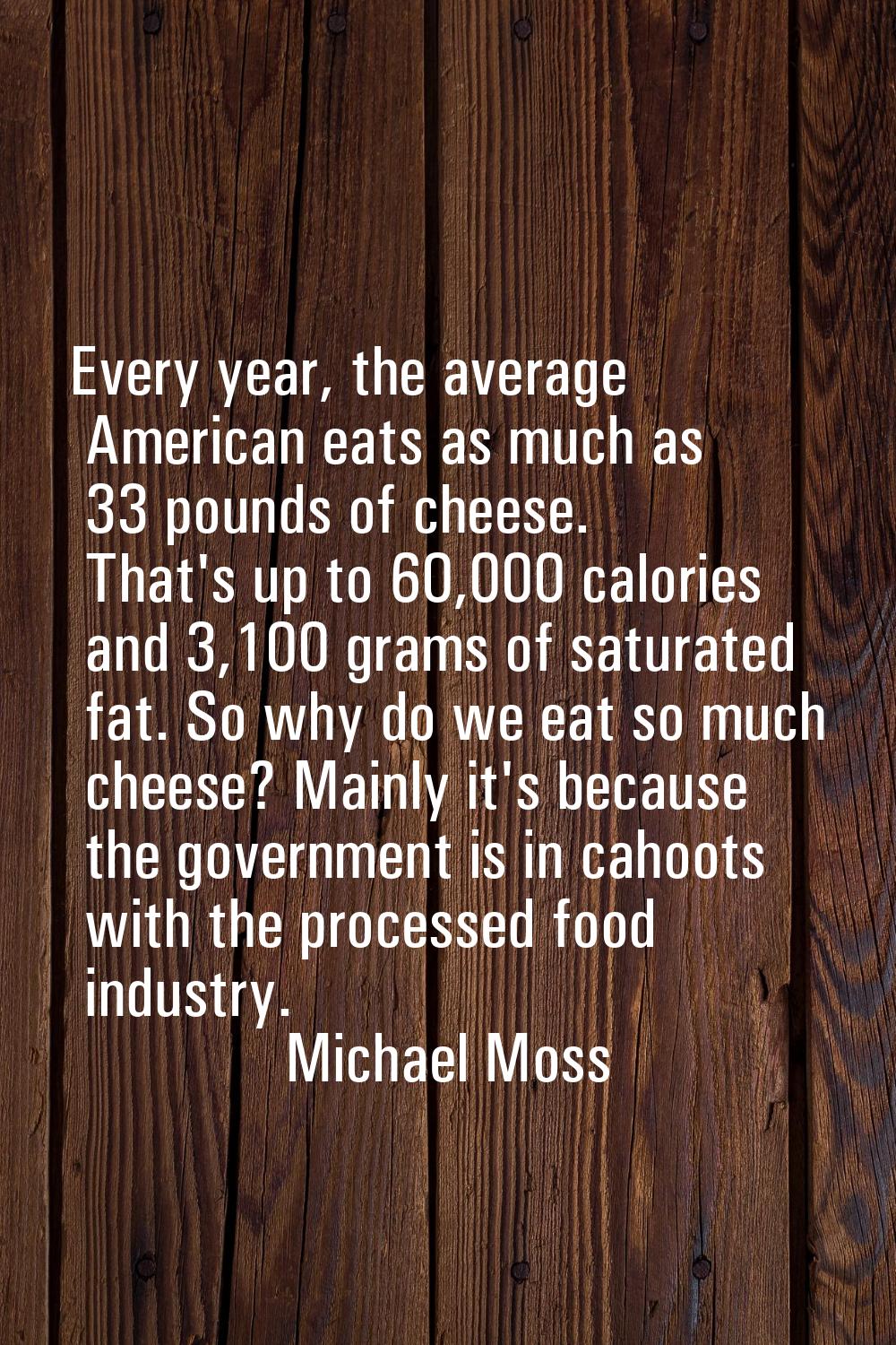 Every year, the average American eats as much as 33 pounds of cheese. That's up to 60,000 calories 