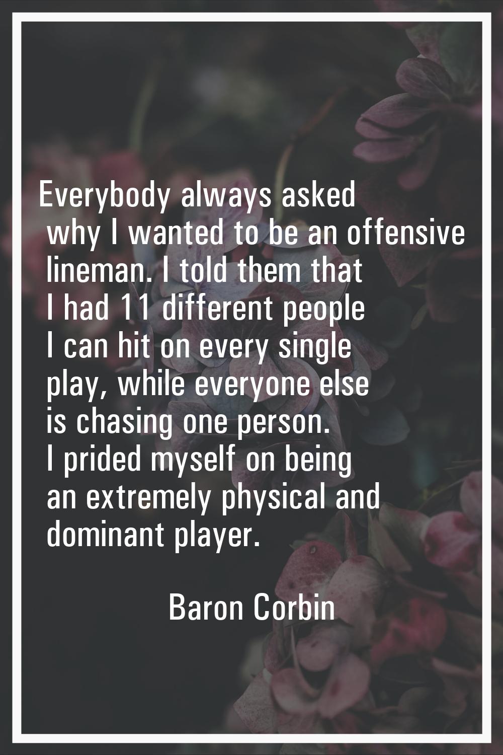 Everybody always asked why I wanted to be an offensive lineman. I told them that I had 11 different