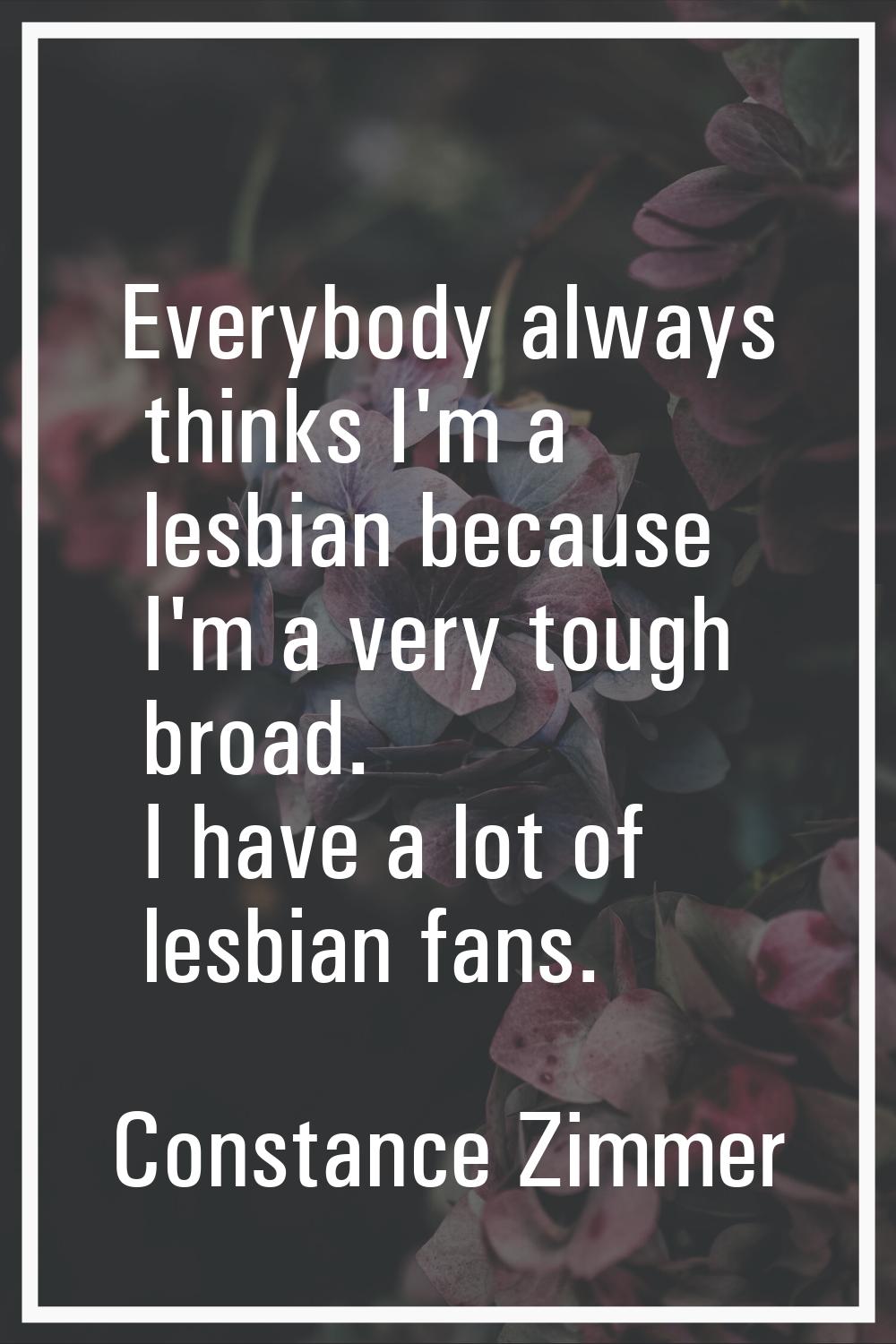 Everybody always thinks I'm a lesbian because I'm a very tough broad. I have a lot of lesbian fans.