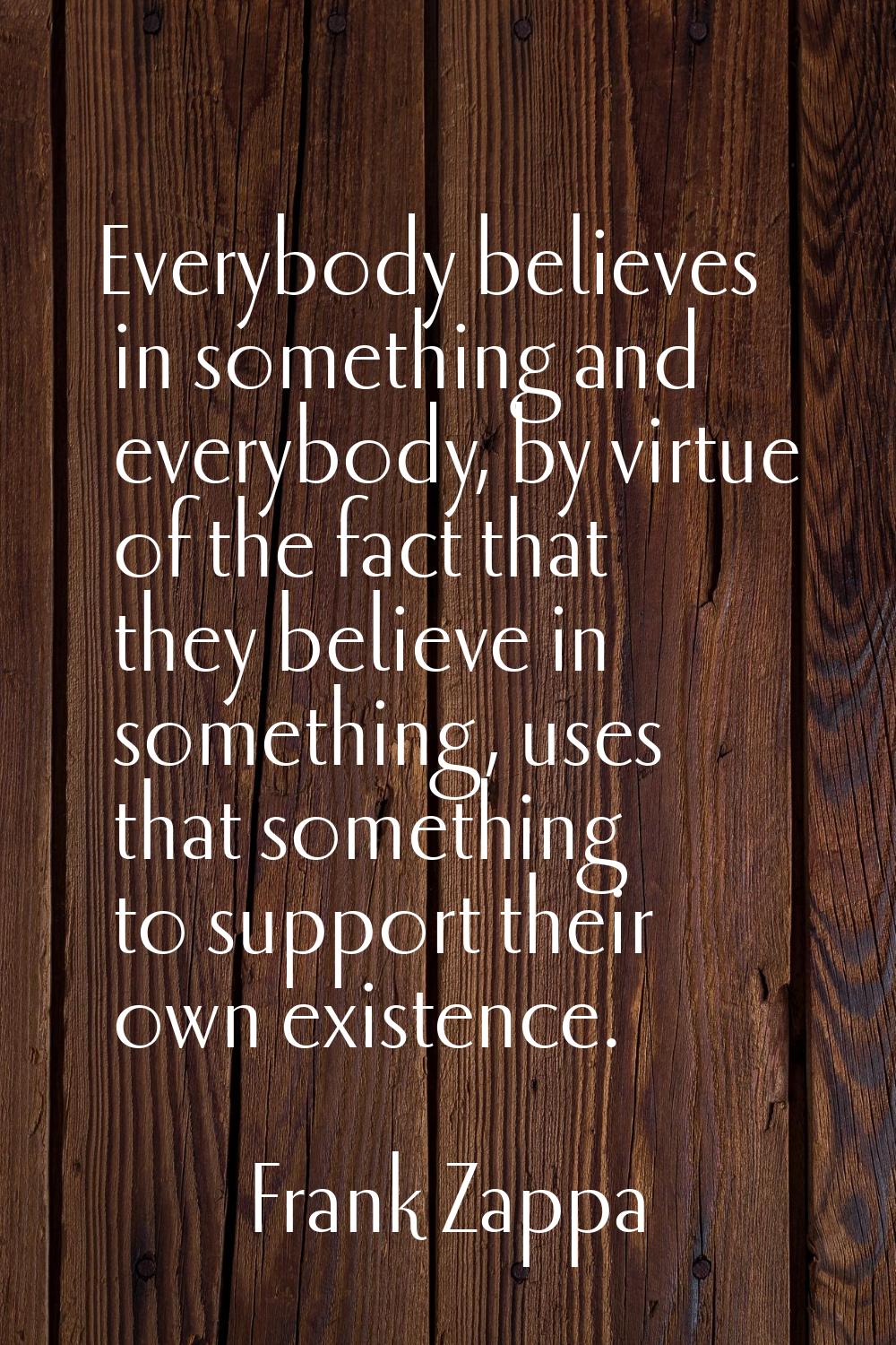 Everybody believes in something and everybody, by virtue of the fact that they believe in something