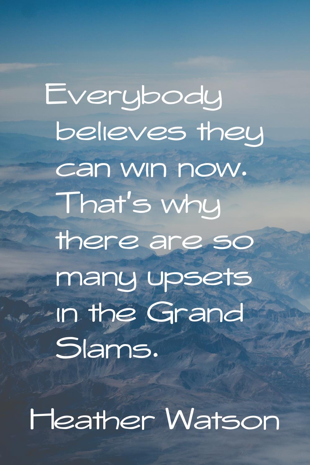 Everybody believes they can win now. That's why there are so many upsets in the Grand Slams.