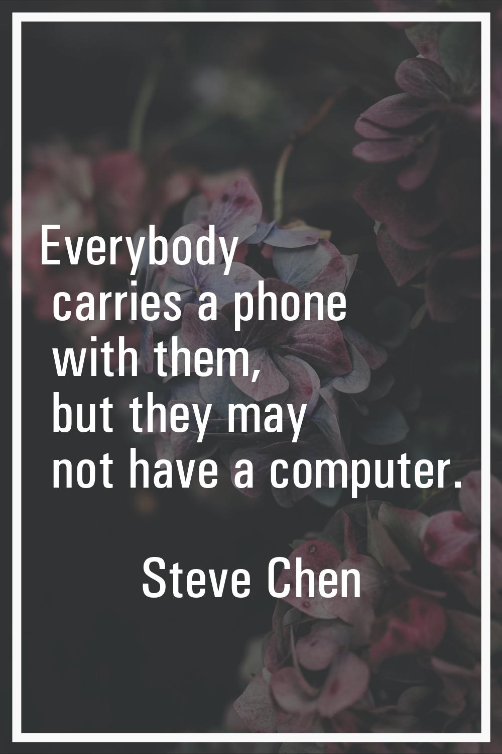 Everybody carries a phone with them, but they may not have a computer.