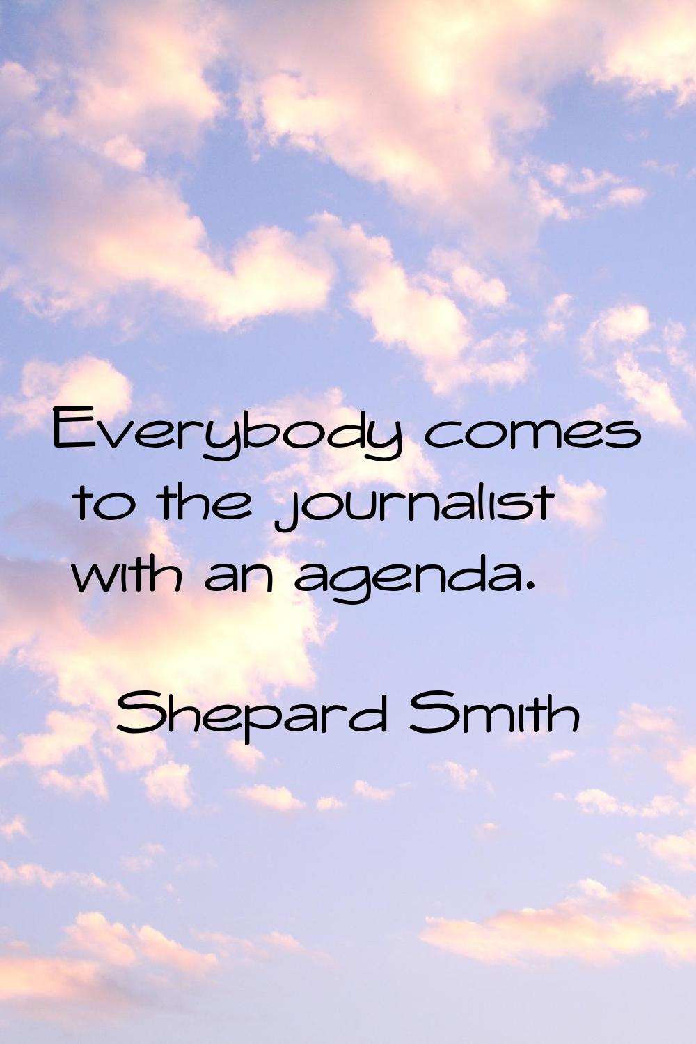 Everybody comes to the journalist with an agenda.