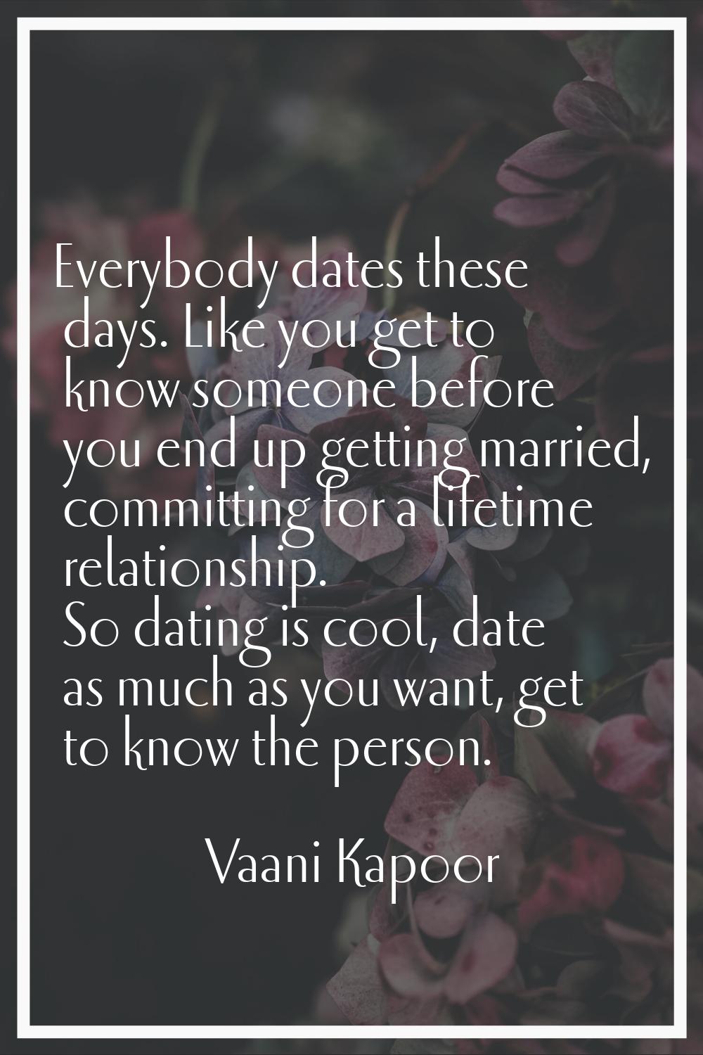Everybody dates these days. Like you get to know someone before you end up getting married, committ