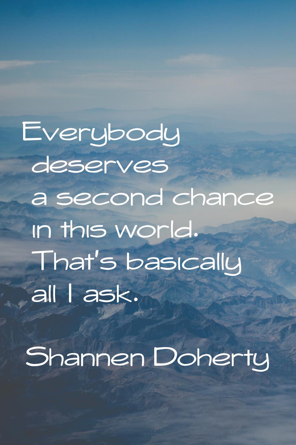 Everybody deserves a second chance in this world. That's basically all I ask.