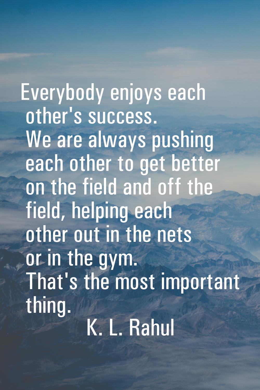 Everybody enjoys each other's success. We are always pushing each other to get better on the field 