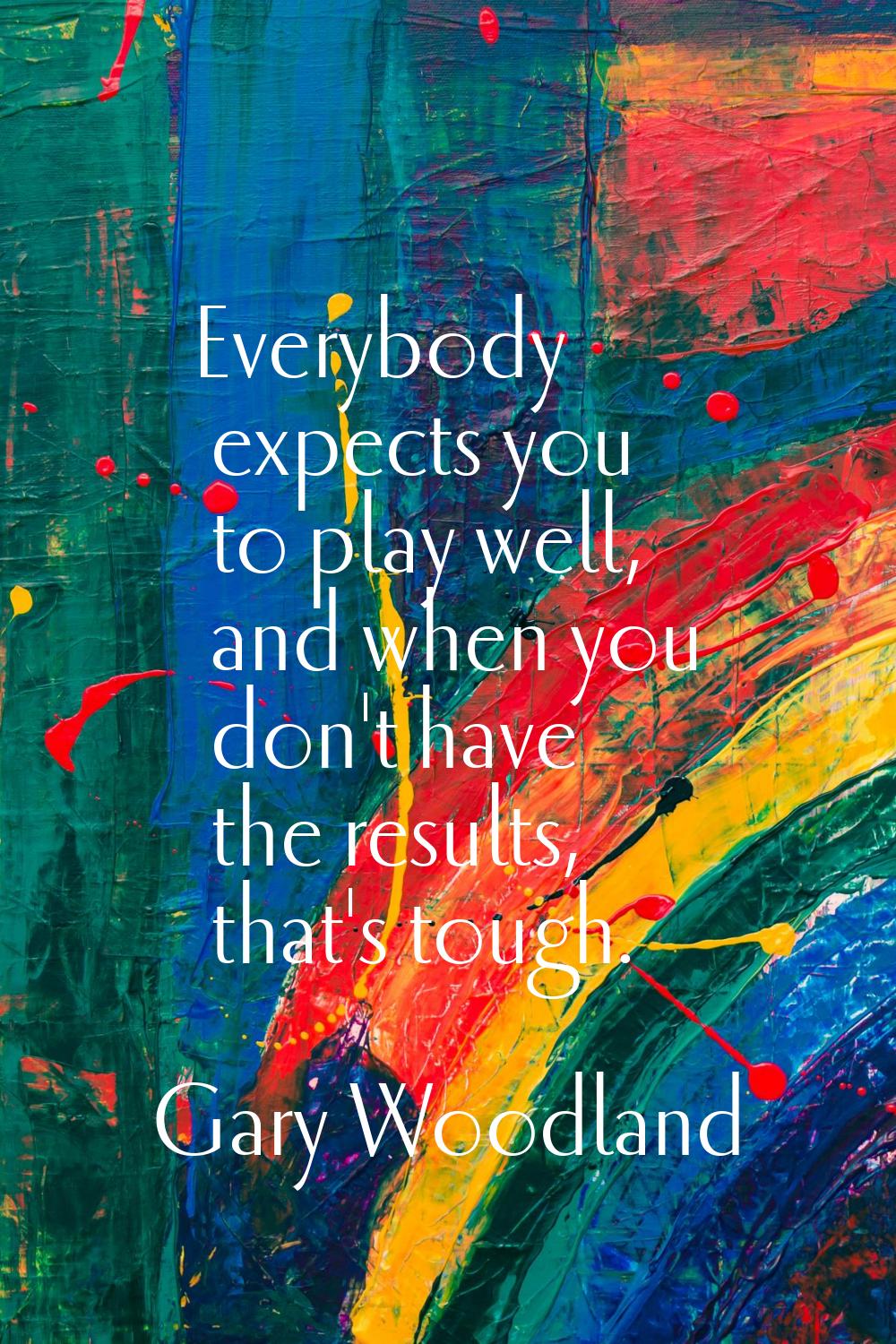 Everybody expects you to play well, and when you don't have the results, that's tough.