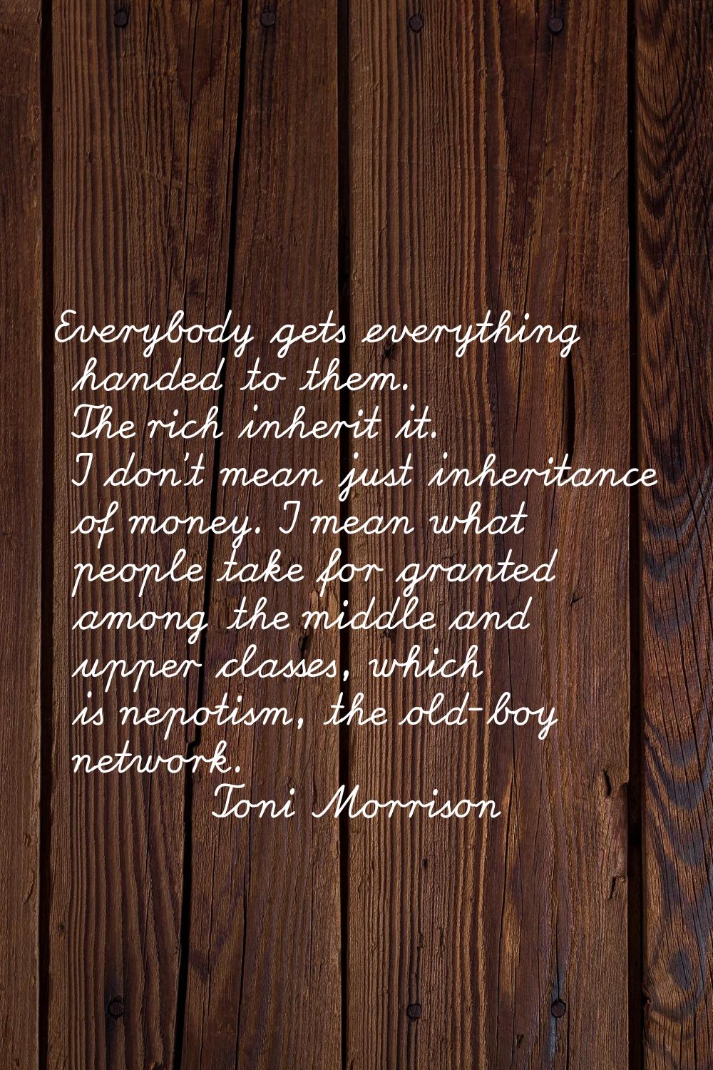 Everybody gets everything handed to them. The rich inherit it. I don't mean just inheritance of mon