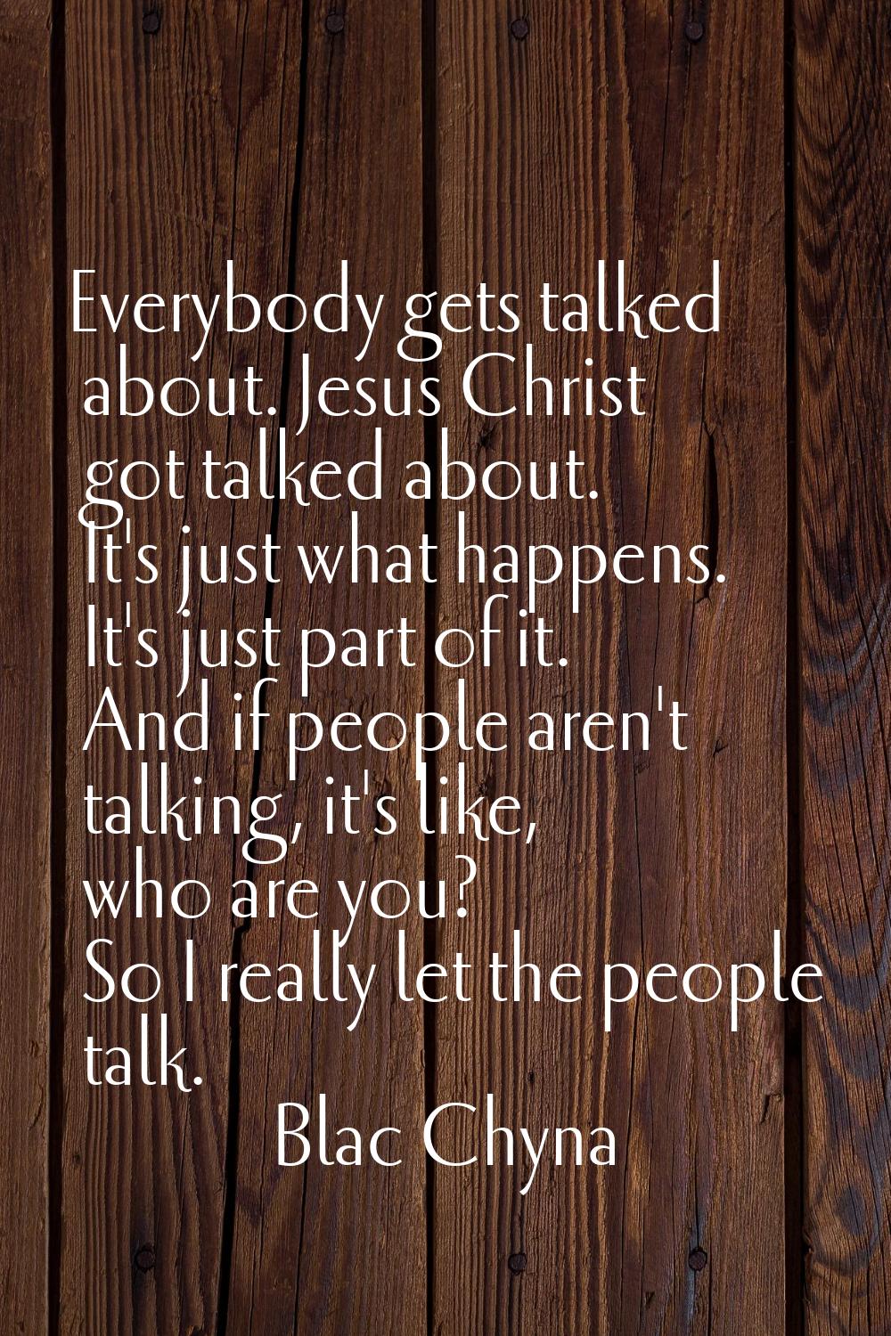 Everybody gets talked about. Jesus Christ got talked about. It's just what happens. It's just part 