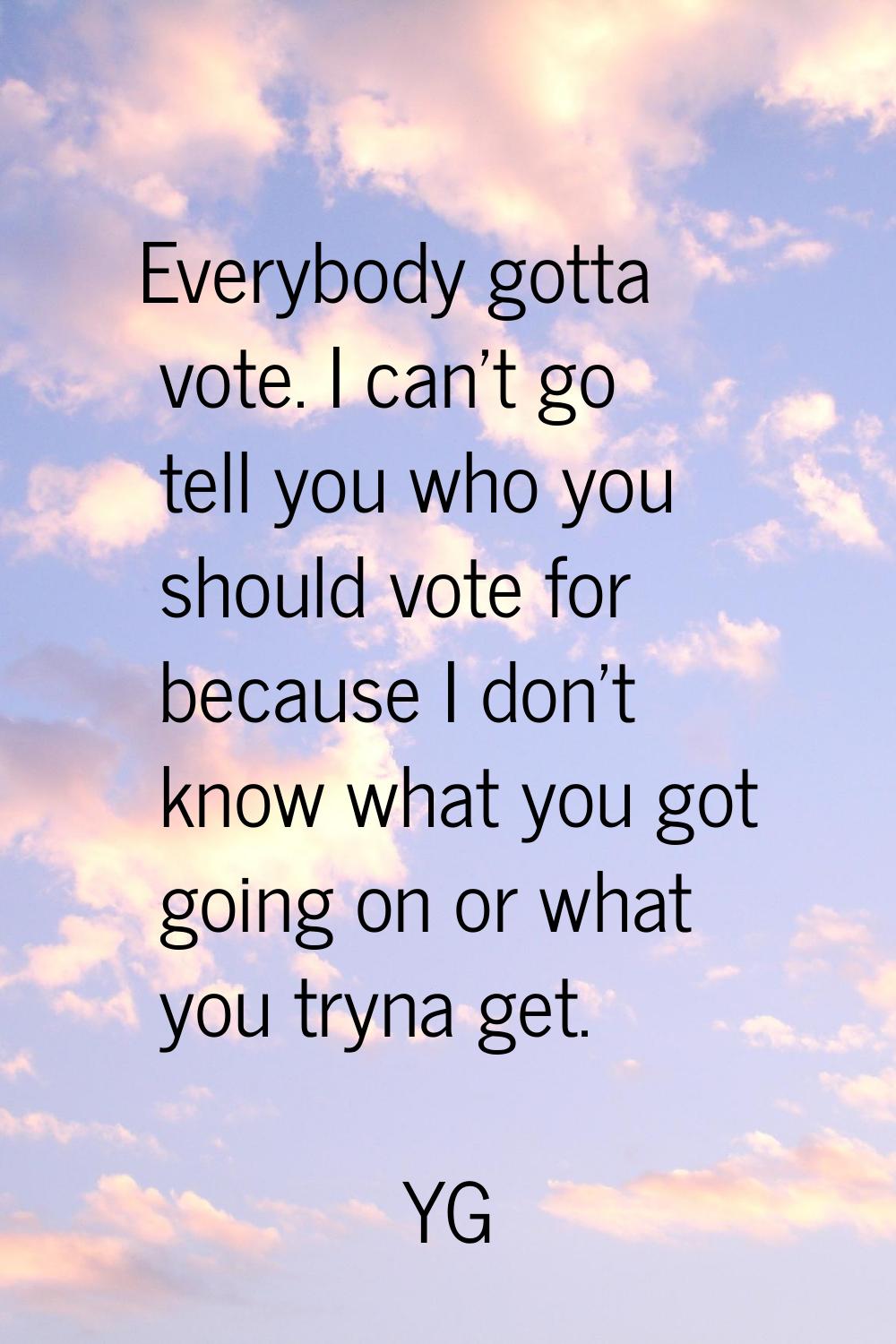Everybody gotta vote. I can't go tell you who you should vote for because I don't know what you got