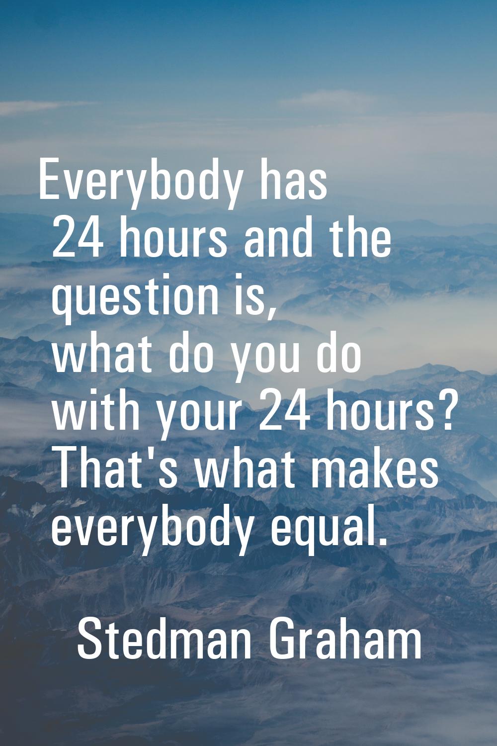 Everybody has 24 hours and the question is, what do you do with your 24 hours? That's what makes ev