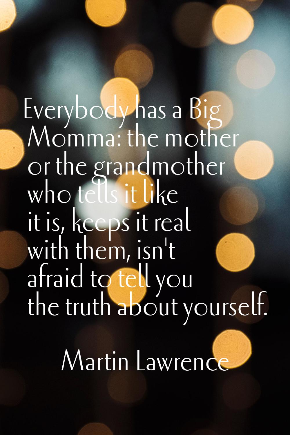 Everybody has a Big Momma: the mother or the grandmother who tells it like it is, keeps it real wit