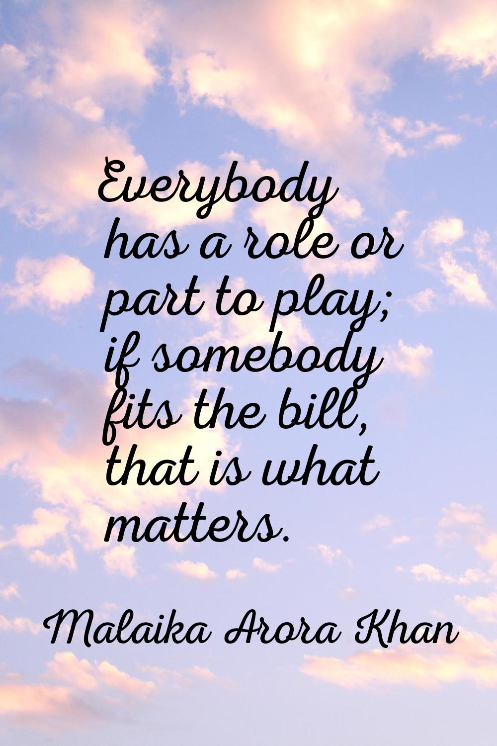 Everybody has a role or part to play; if somebody fits the bill, that is what matters.