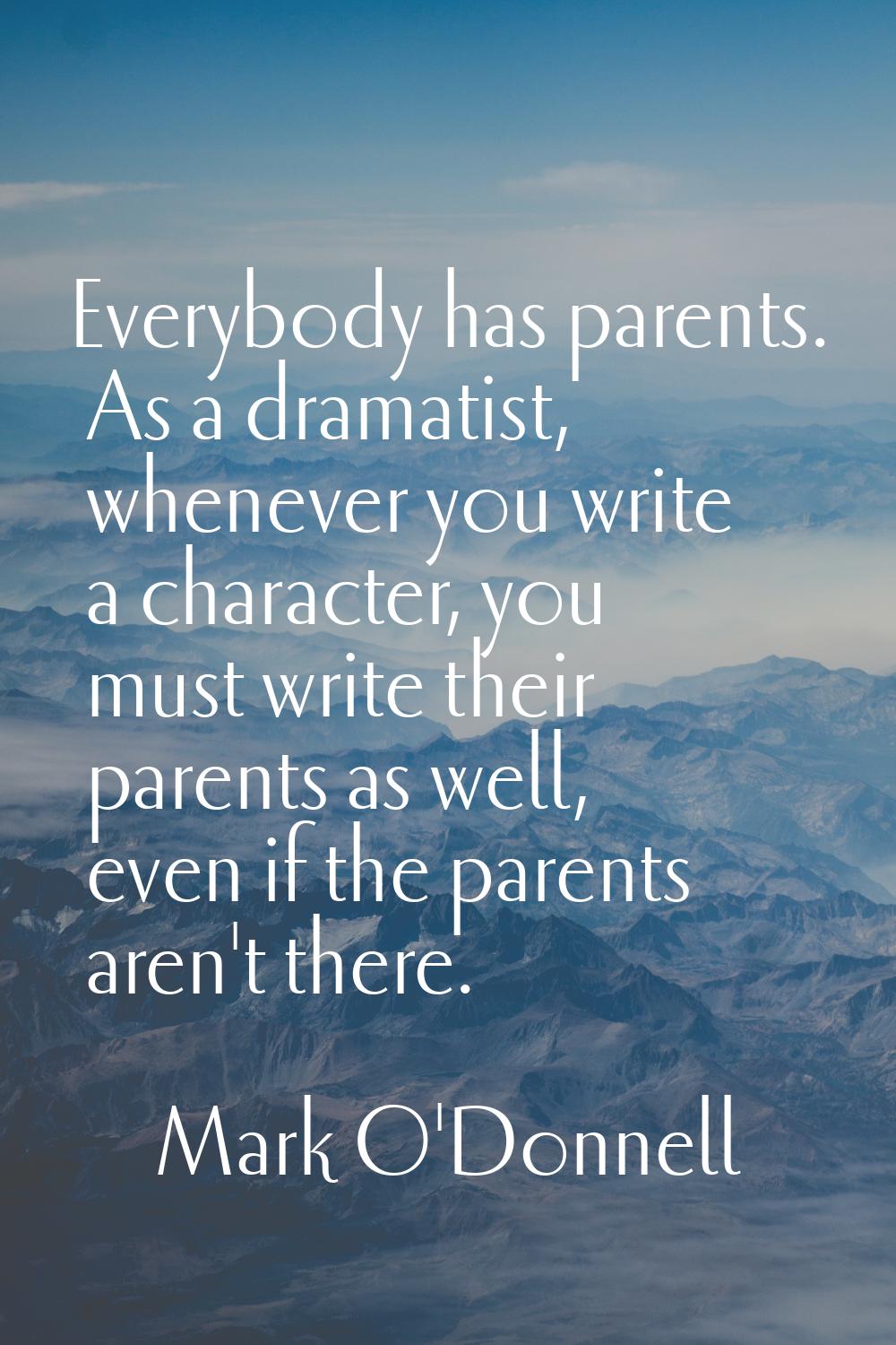 Everybody has parents. As a dramatist, whenever you write a character, you must write their parents