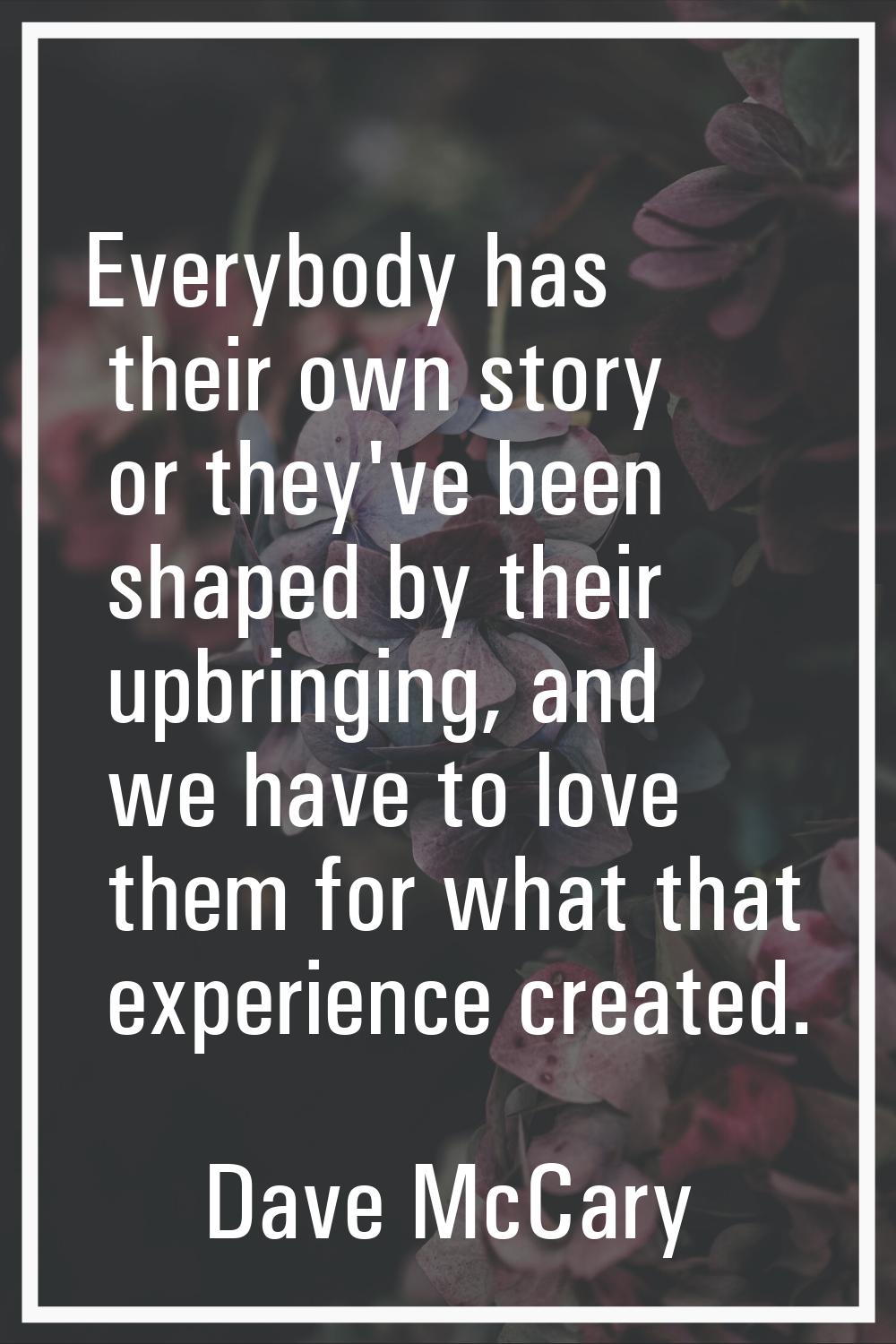 Everybody has their own story or they've been shaped by their upbringing, and we have to love them 