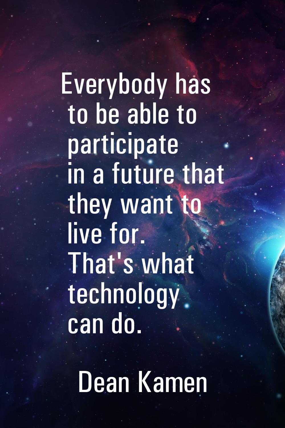 Everybody has to be able to participate in a future that they want to live for. That's what technol