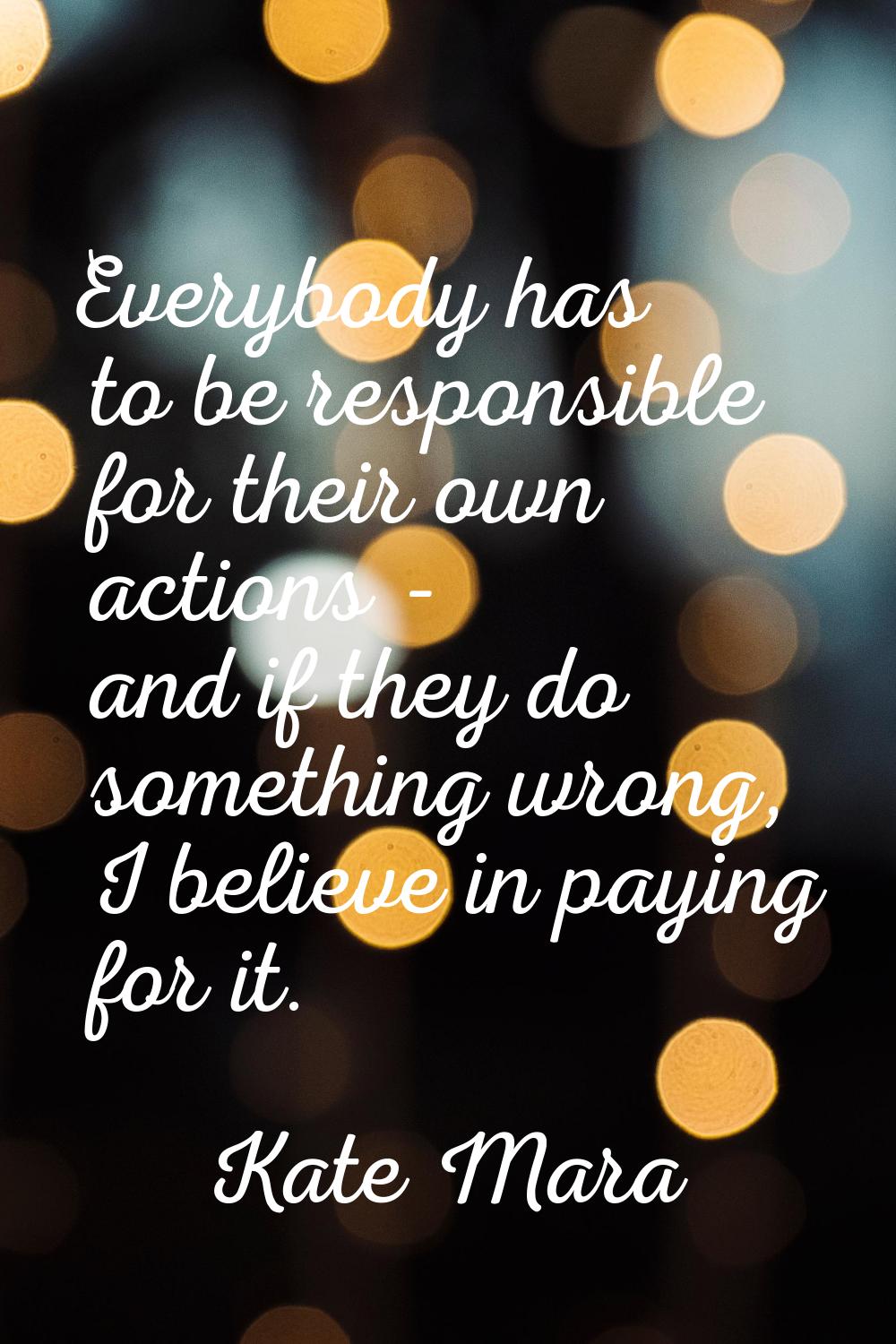 Everybody has to be responsible for their own actions - and if they do something wrong, I believe i