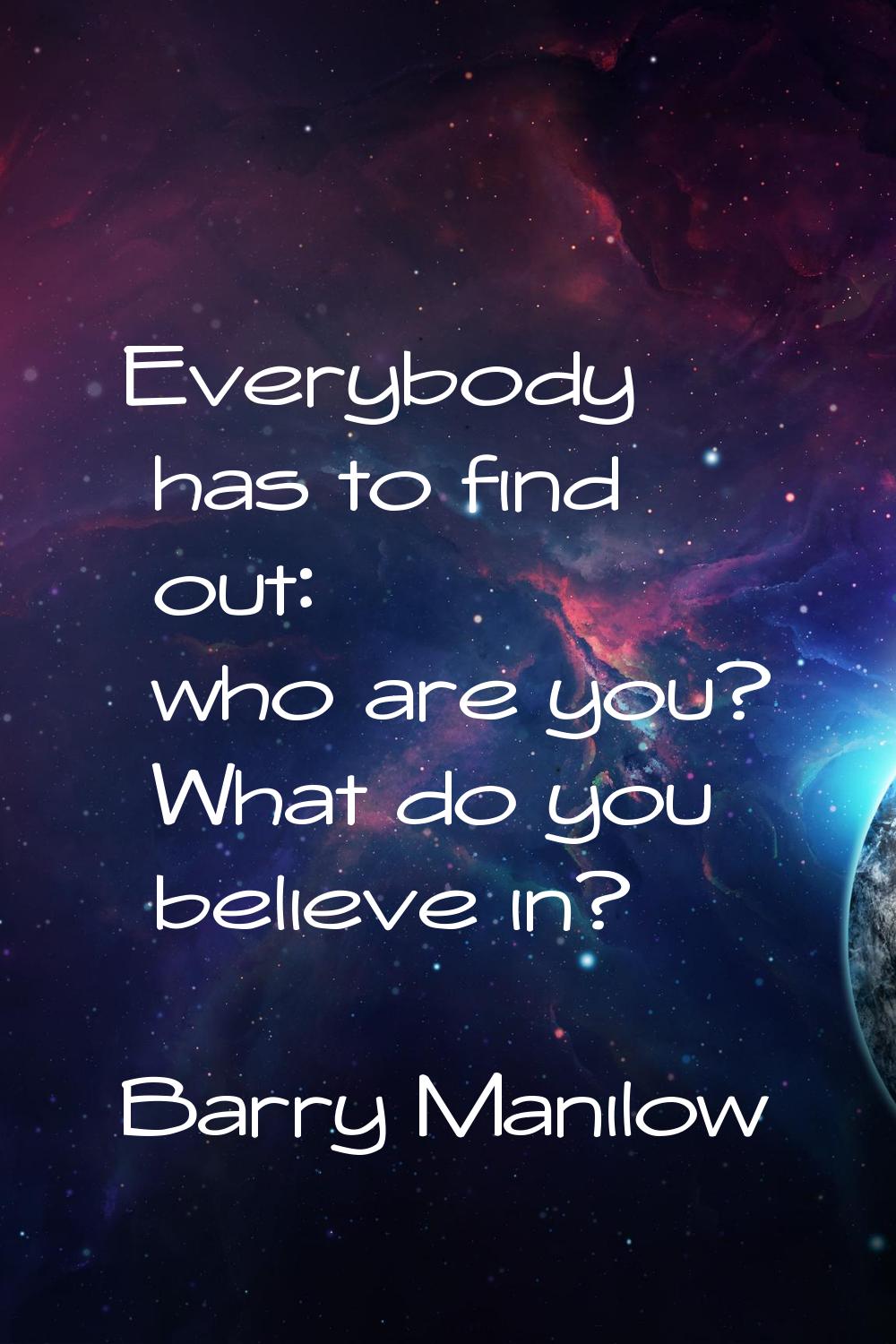 Everybody has to find out: who are you? What do you believe in?