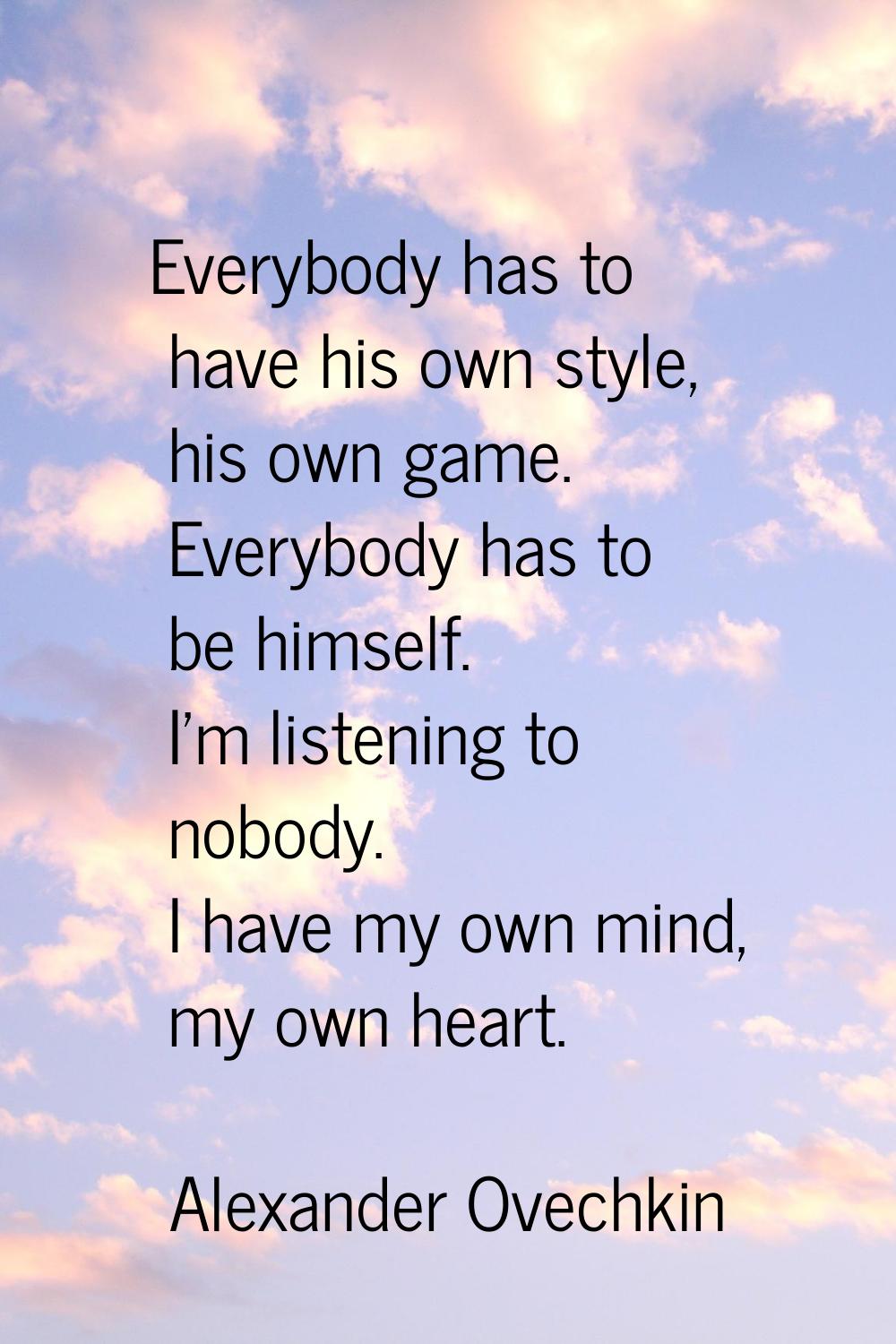 Everybody has to have his own style, his own game. Everybody has to be himself. I'm listening to no