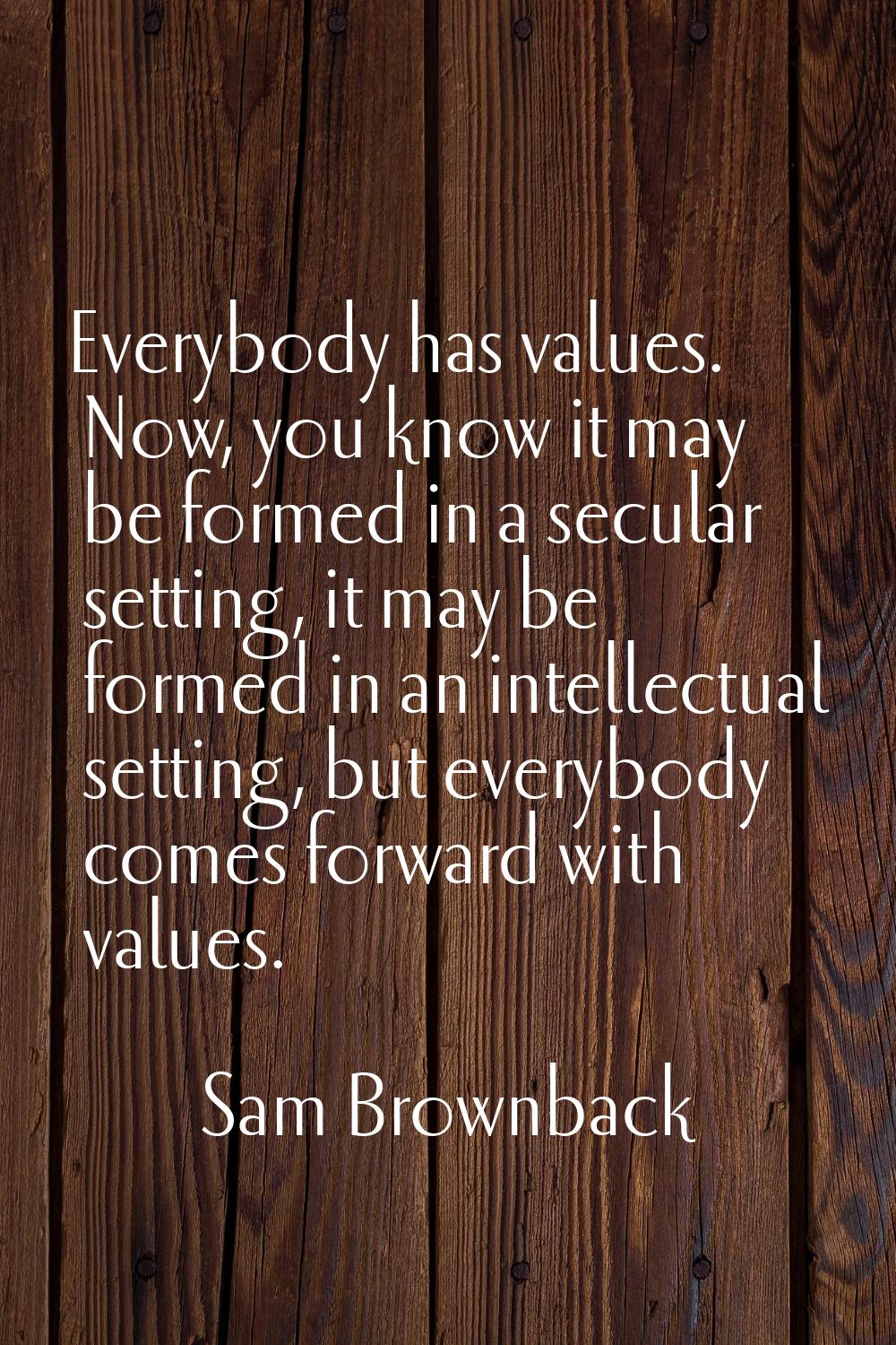 Everybody has values. Now, you know it may be formed in a secular setting, it may be formed in an i