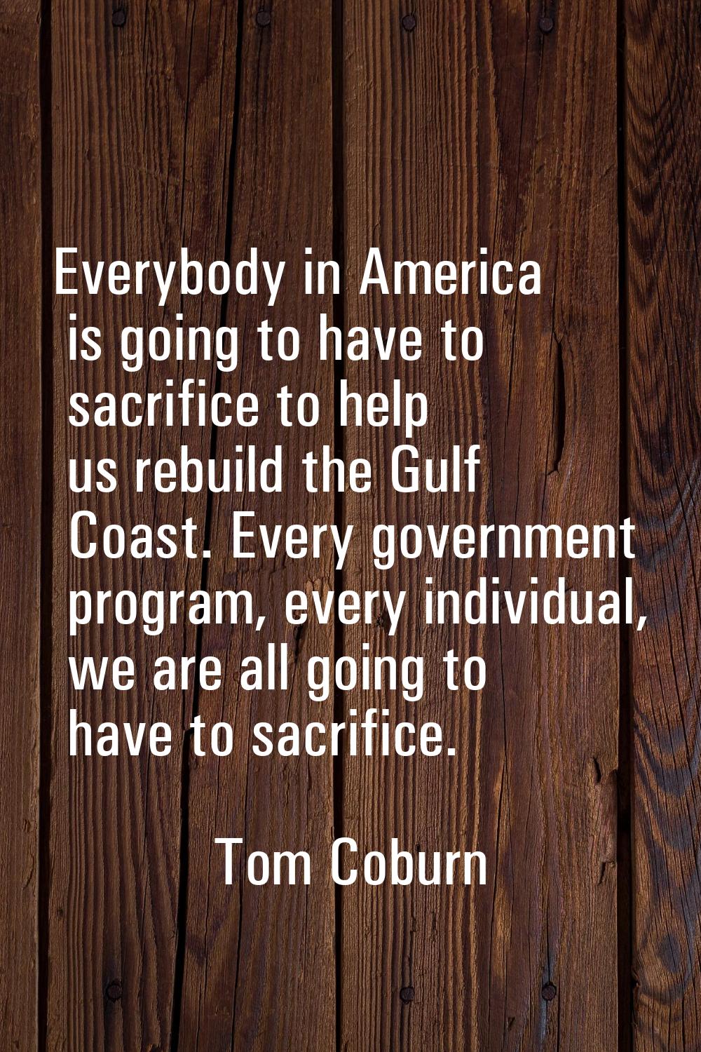 Everybody in America is going to have to sacrifice to help us rebuild the Gulf Coast. Every governm