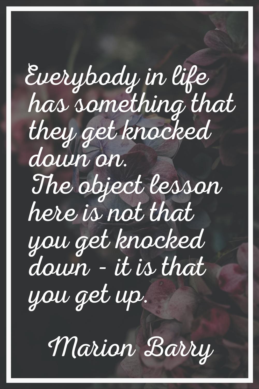 Everybody in life has something that they get knocked down on. The object lesson here is not that y