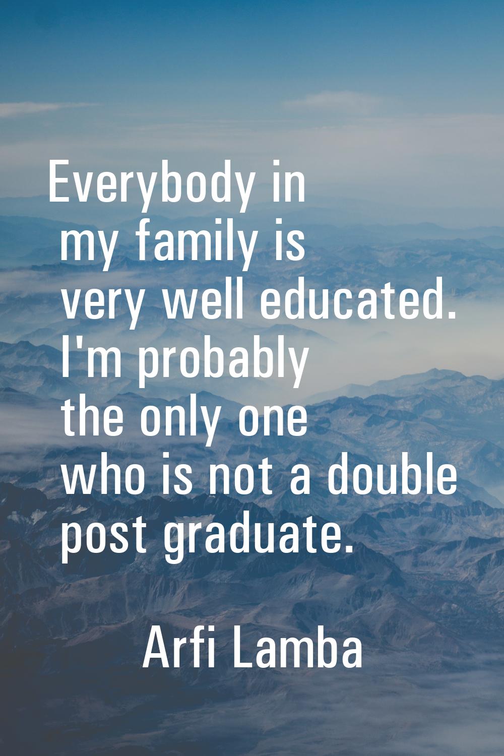 Everybody in my family is very well educated. I'm probably the only one who is not a double post gr