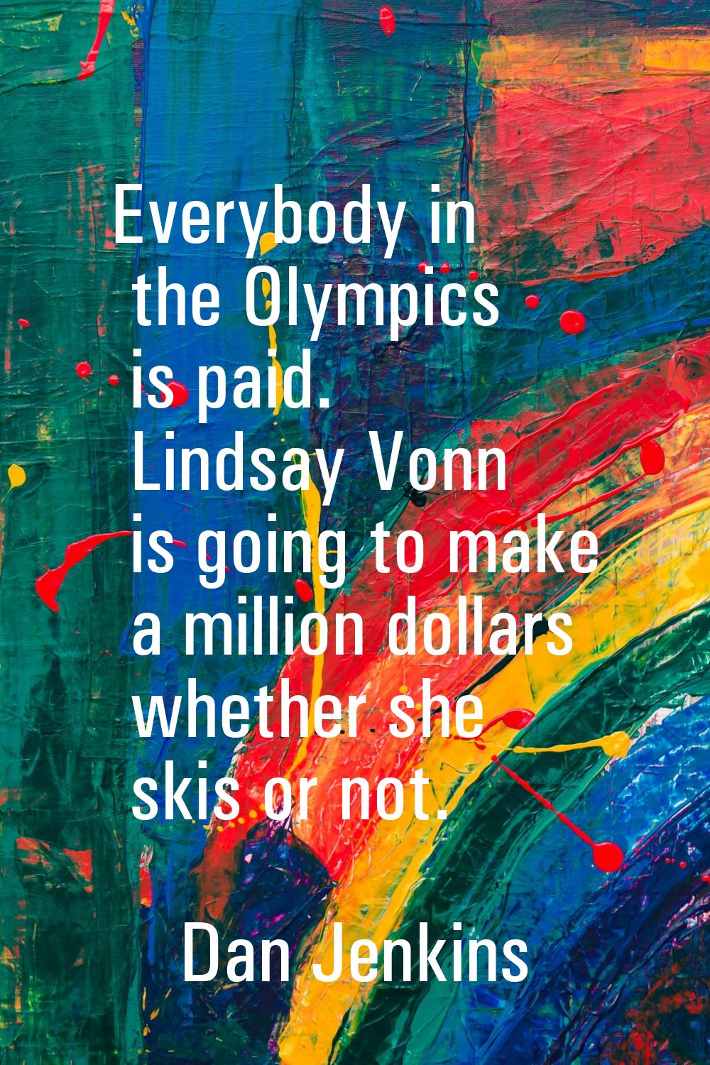 Everybody in the Olympics is paid. Lindsay Vonn is going to make a million dollars whether she skis