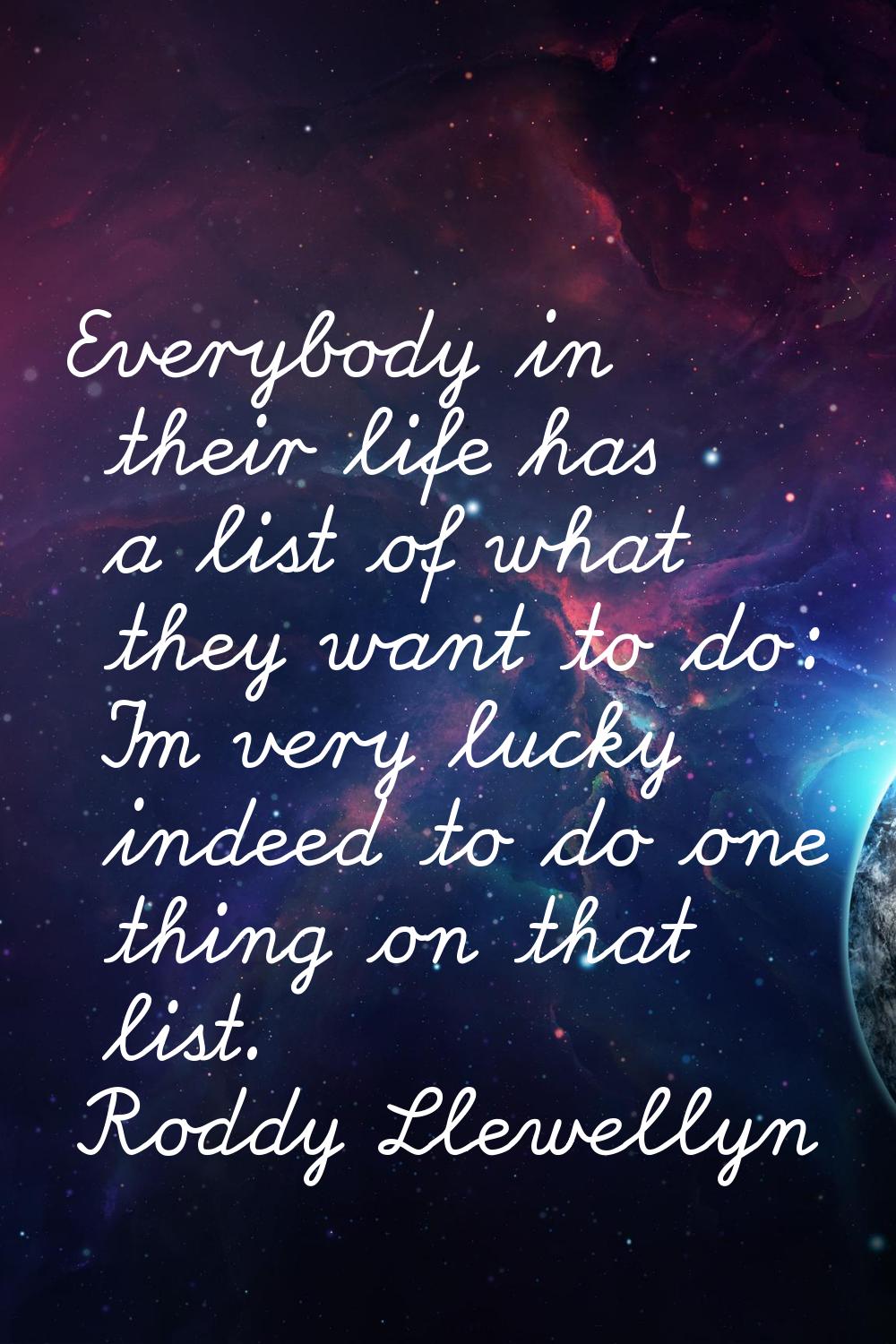 Everybody in their life has a list of what they want to do: I'm very lucky indeed to do one thing o