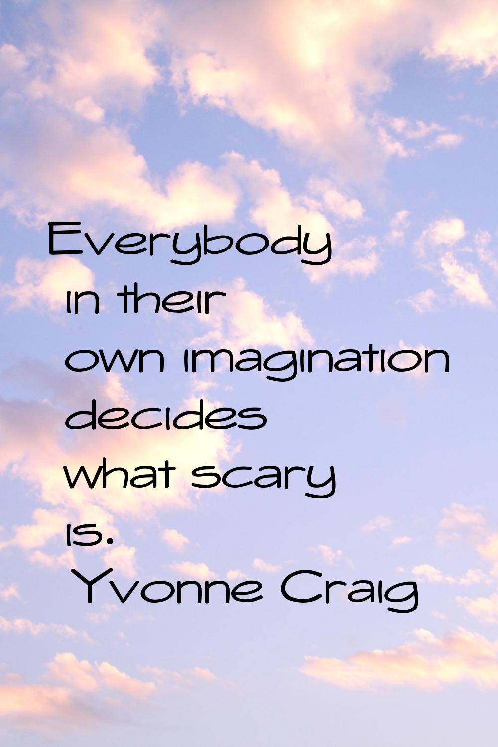 Everybody in their own imagination decides what scary is.