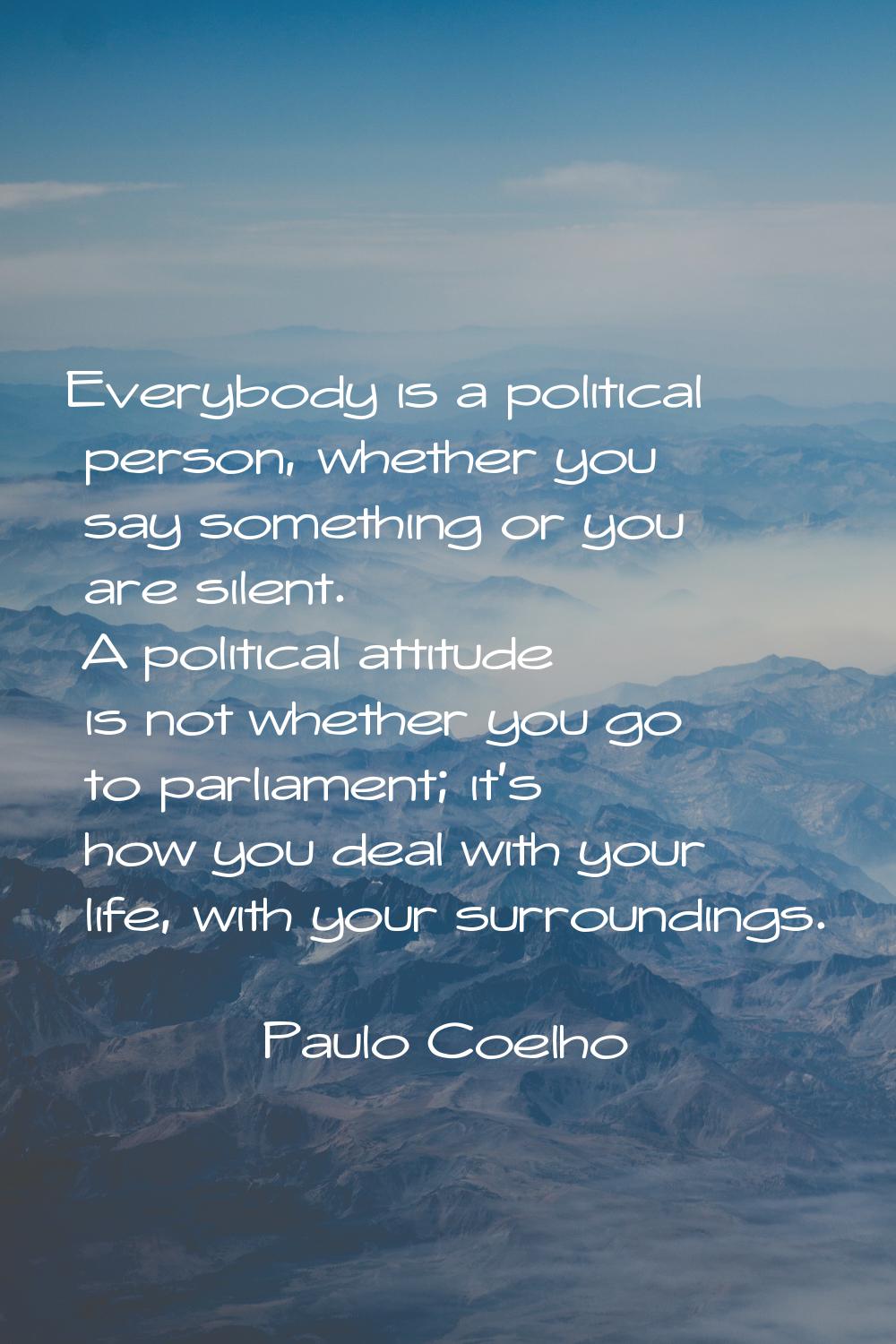 Everybody is a political person, whether you say something or you are silent. A political attitude 