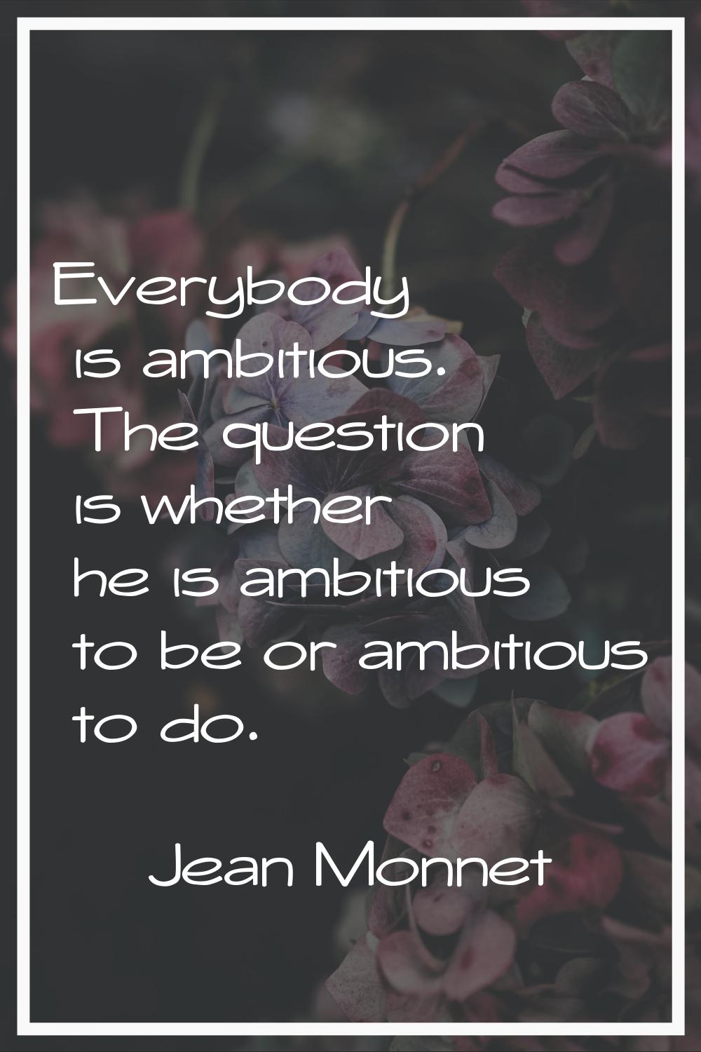 Everybody is ambitious. The question is whether he is ambitious to be or ambitious to do.
