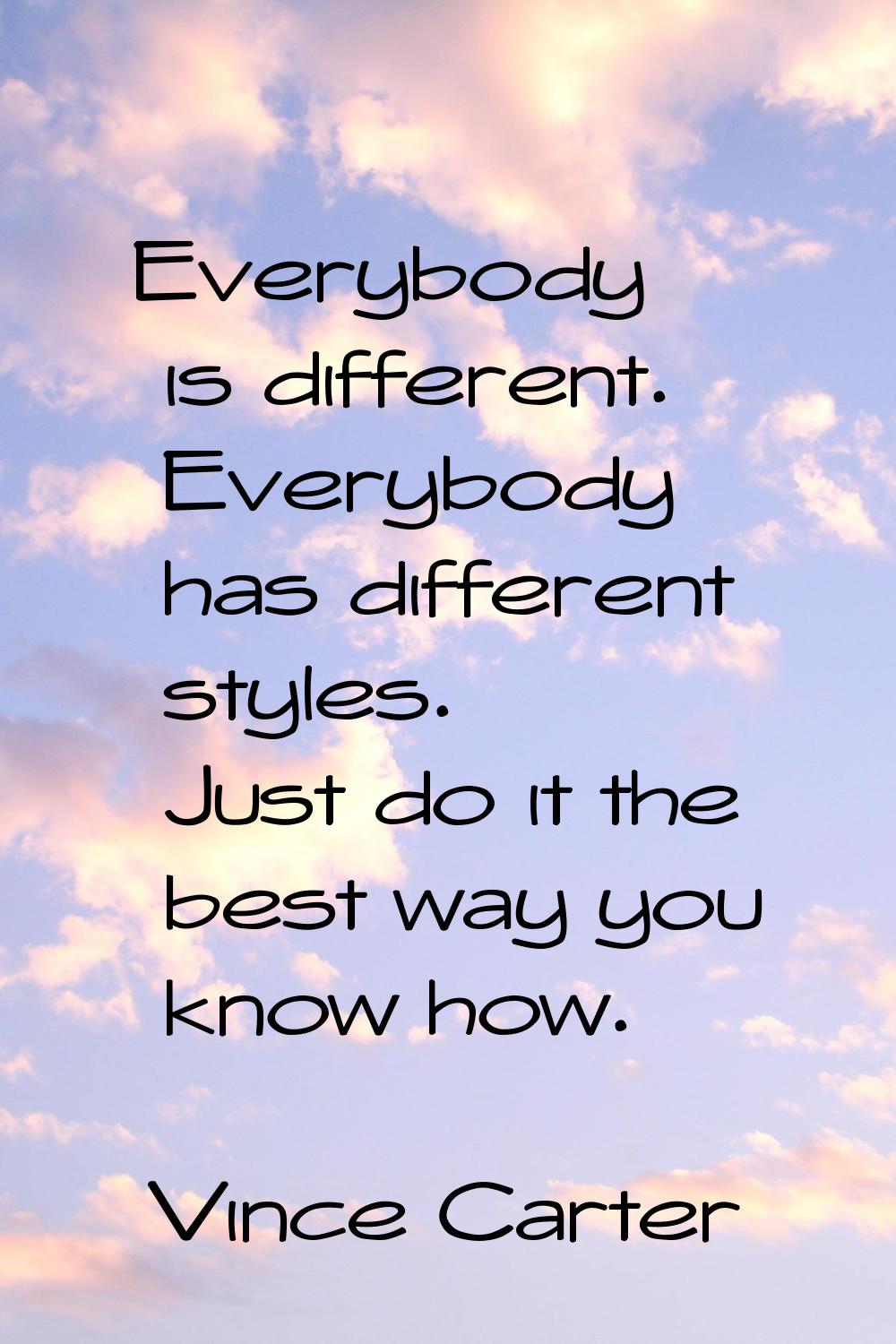 Everybody is different. Everybody has different styles. Just do it the best way you know how.