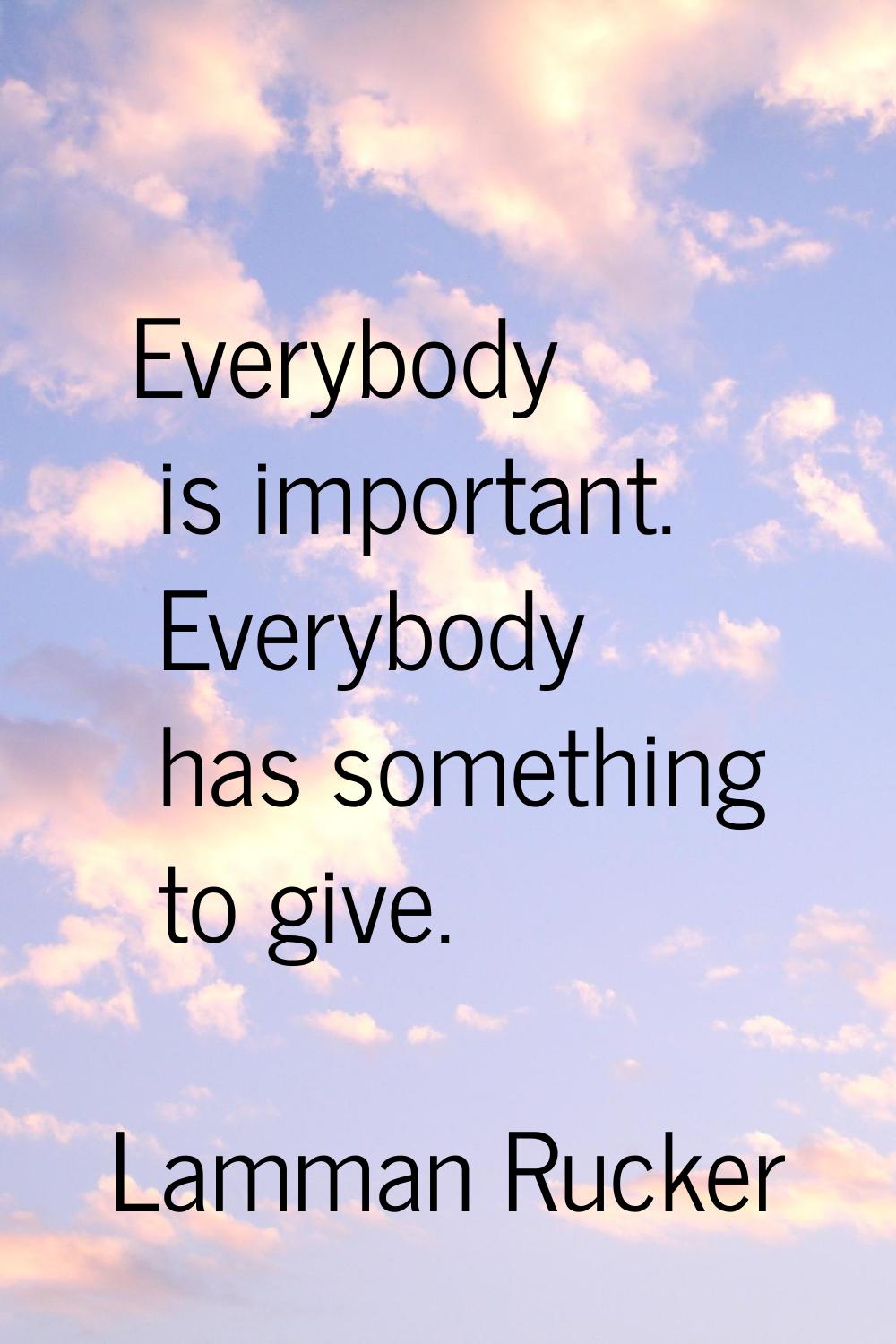Everybody is important. Everybody has something to give.