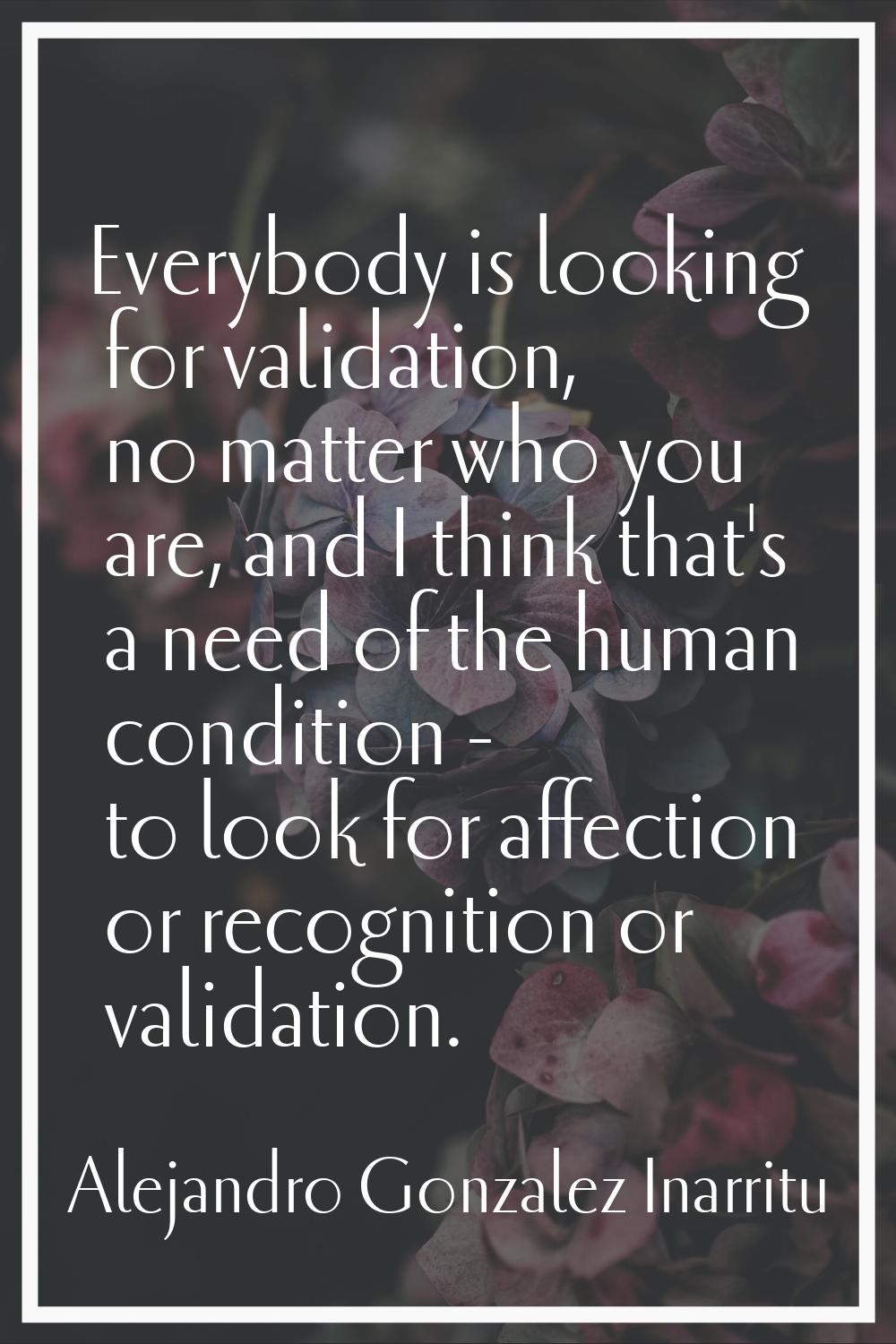 Everybody is looking for validation, no matter who you are, and I think that's a need of the human 