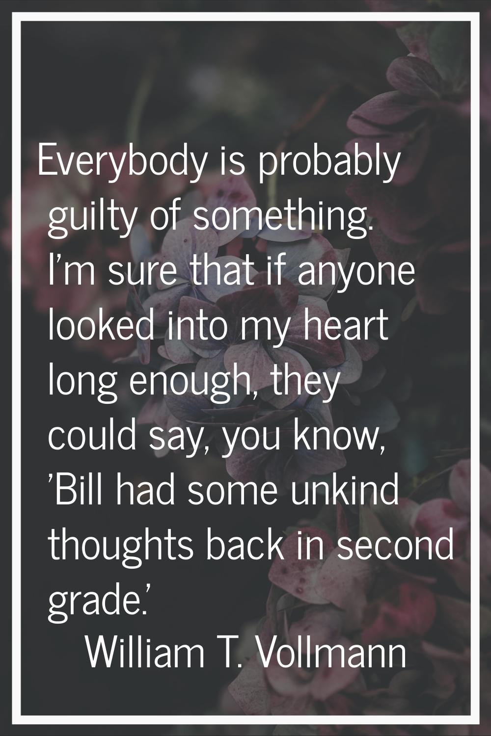 Everybody is probably guilty of something. I'm sure that if anyone looked into my heart long enough
