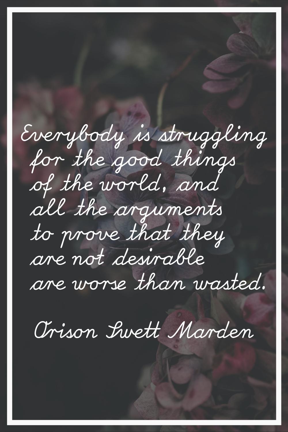 Everybody is struggling for the good things of the world, and all the arguments to prove that they 
