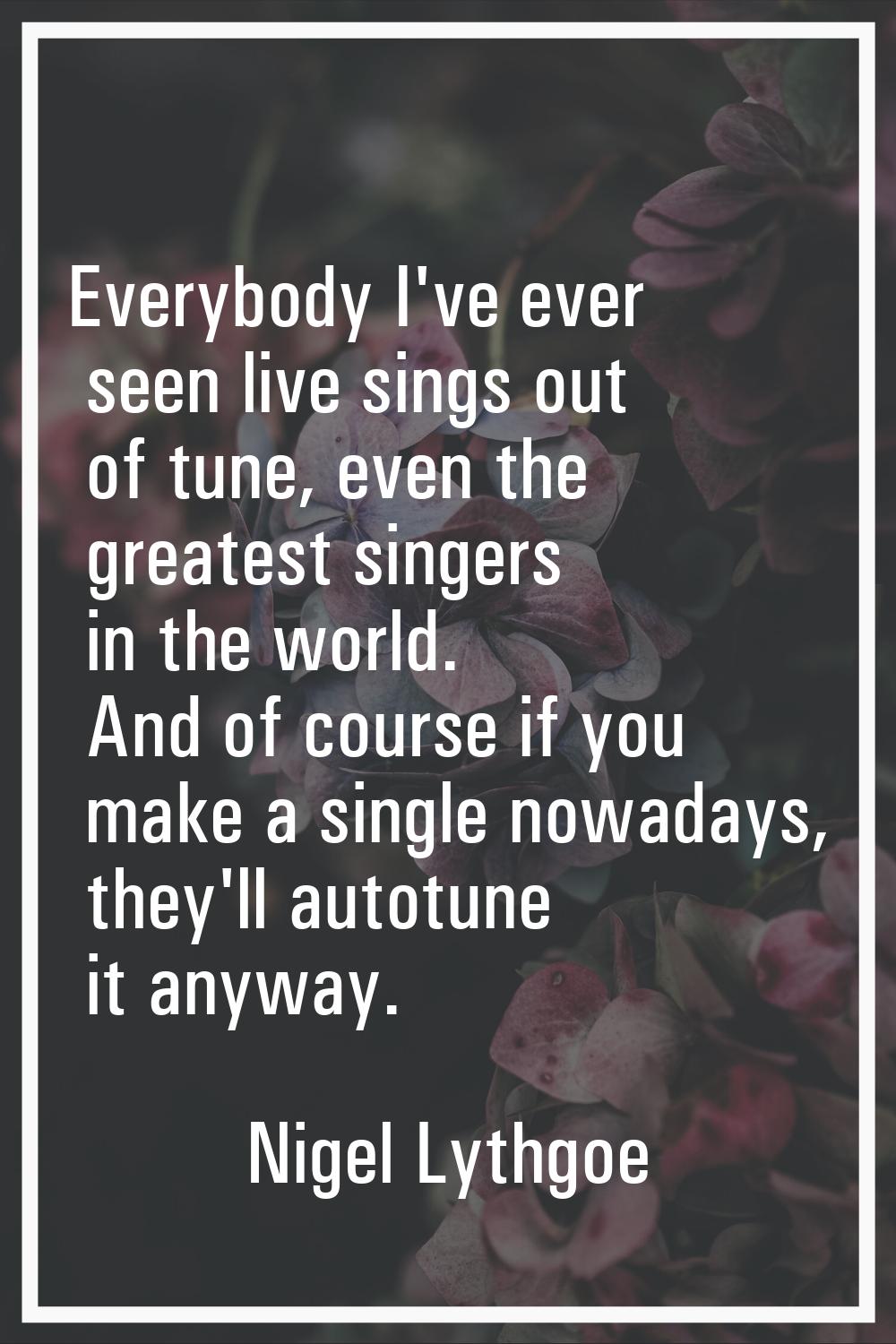 Everybody I've ever seen live sings out of tune, even the greatest singers in the world. And of cou