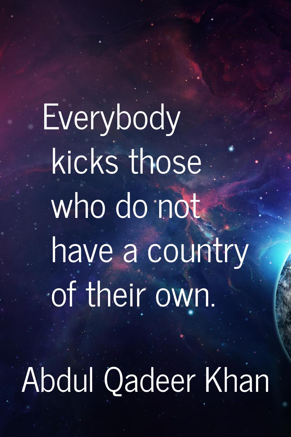 Everybody kicks those who do not have a country of their own.