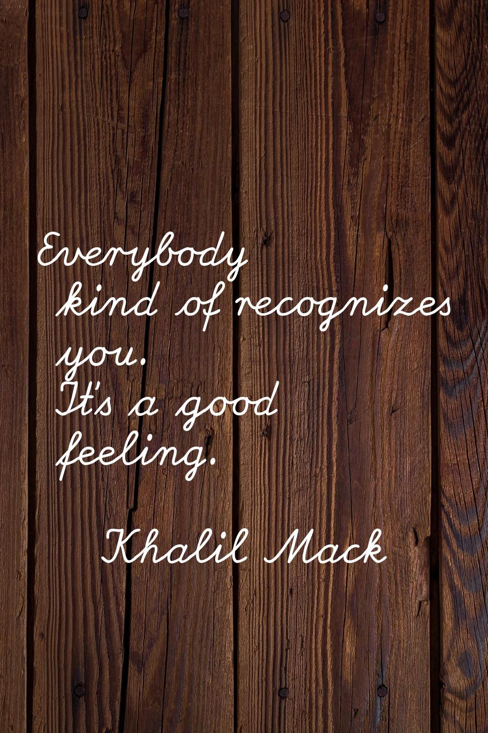 Everybody kind of recognizes you. It's a good feeling.