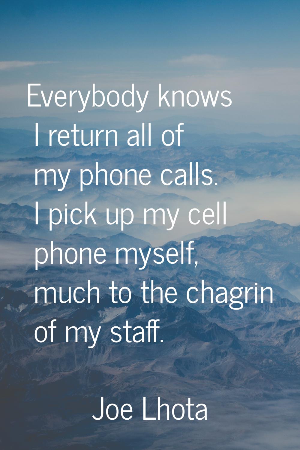 Everybody knows I return all of my phone calls. I pick up my cell phone myself, much to the chagrin