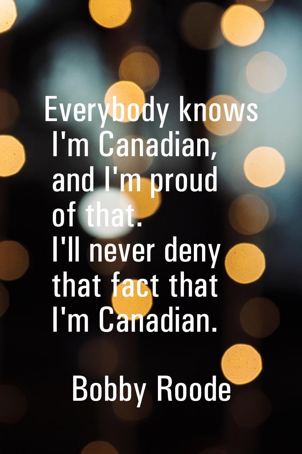 Everybody knows I'm Canadian, and I'm proud of that. I'll never deny that fact that I'm Canadian.