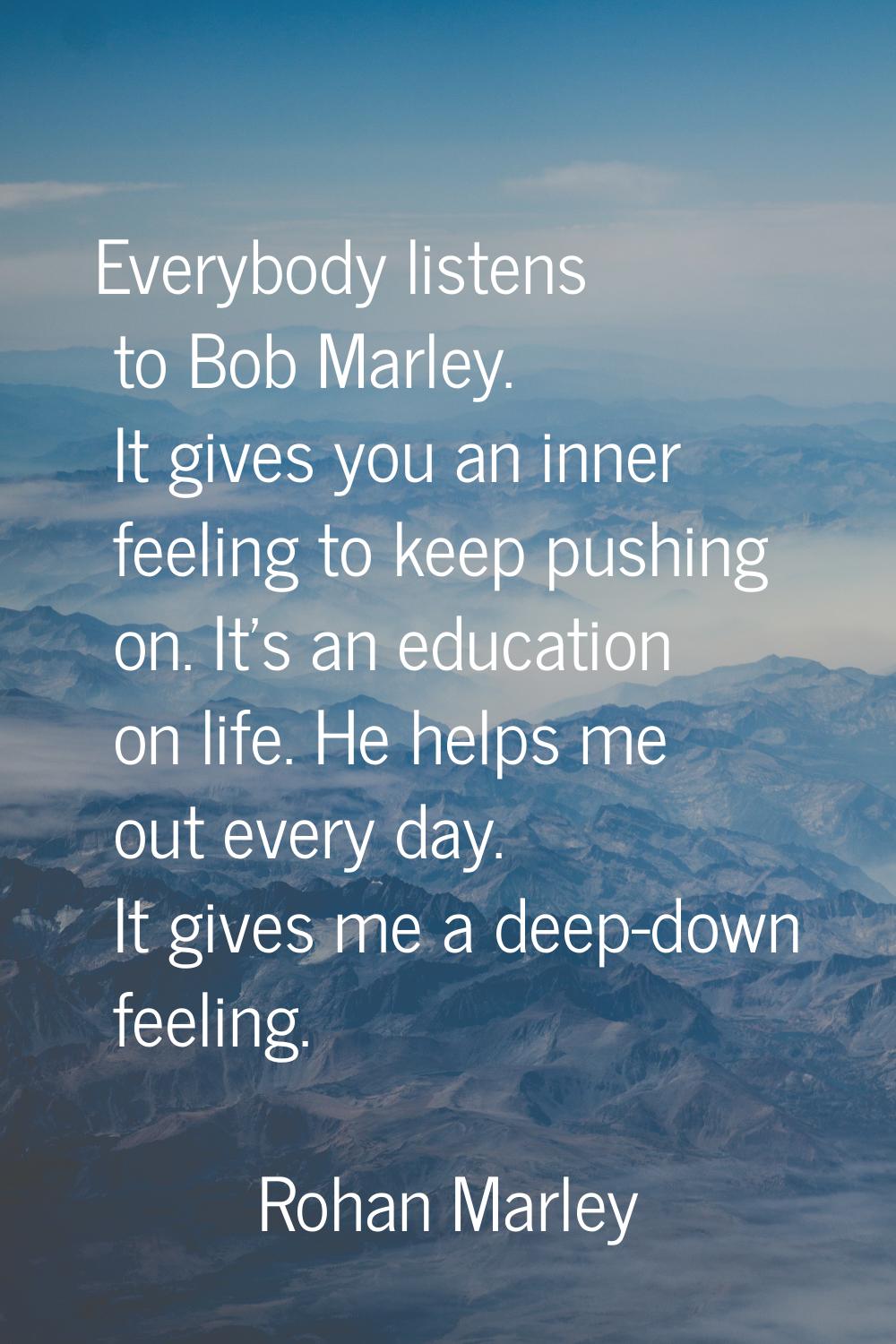 Everybody listens to Bob Marley. It gives you an inner feeling to keep pushing on. It's an educatio