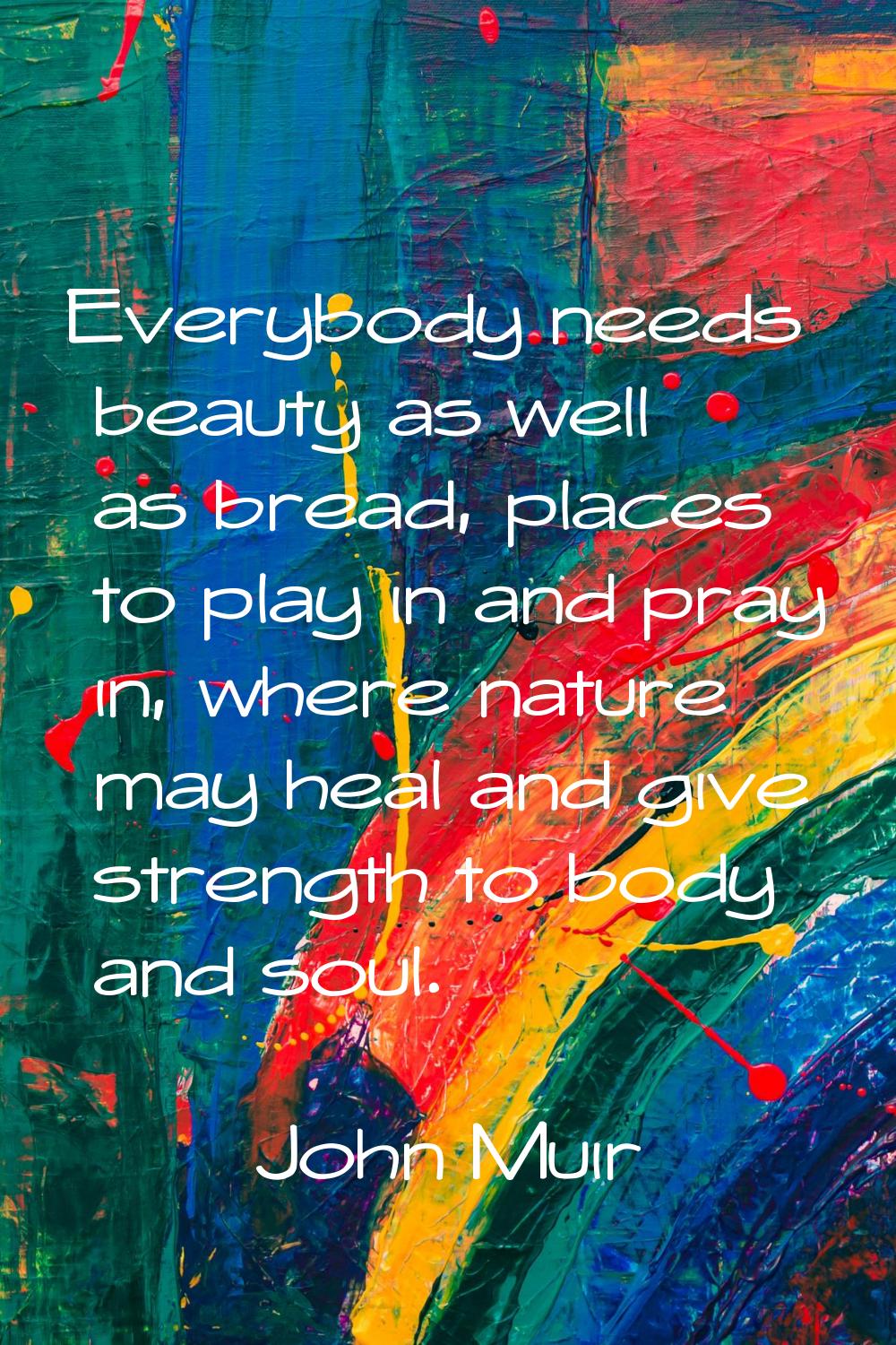 Everybody needs beauty as well as bread, places to play in and pray in, where nature may heal and g