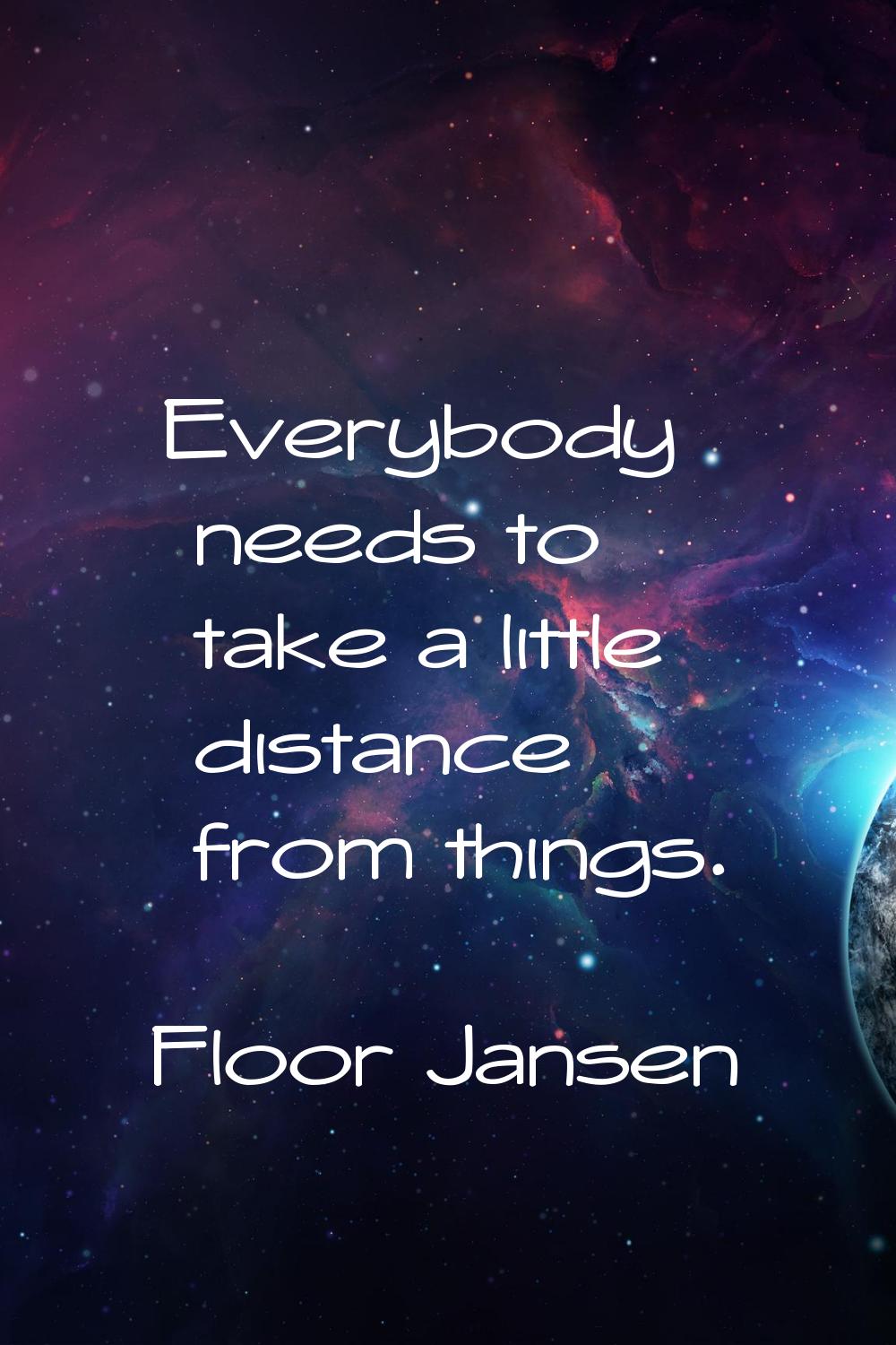 Everybody needs to take a little distance from things.